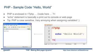 ● PHP is enclosed in <?php … //code here … ?>
● “echo” statement is basically a print out to console or web page
● Tip: PHP is case sensitive. Very annoying when assigning variables! :)
PHP - Sample Code “Hello, World”
@abdz91 “PHP - Making Web pages dynamic” https://www.slideshare.net/RababGomaa/
 