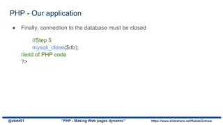 ● Finally, connection to the database must be closed
//Step 5
mysqli_close($db);
//end of PHP code
?>
PHP - Our application
@abdz91 “PHP - Making Web pages dynamic” https://www.slideshare.net/RababGomaa/
 