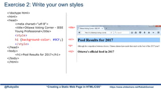 Exercise 2: Write your own styles
<!doctype html>
<html>
<head>
<meta charset="utf-8">
<title>Ottawa Voting Corner - IEEE
Young Professional</title>
<style>
h1 {background-color: #9CF;}
</style>
</head>
<body>
<h1>Pool Results for 2017</h1>
</body>
</html>
@RubysDo “Creating a Static Web Page in HTML/CSS” https://www.slideshare.net/RababGomaa/
<title>
<h1>
<p>
<h2>
 