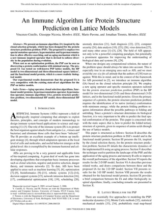 This article has been accepted for inclusion in a future issue of this journal. Content is final as presented, with the exception of pagination.


IEEE TRANSACTIONS ON EVOLUTIONARY COMPUTATION                                                                                                                 1




            An Immune Algorithm for Protein Structure
                  Prediction on Lattice Models
      Vincenzo Cutello, Giuseppe Nicosia, Member, IEEE, Mario Pavone, and Jonathan Timmis, Member, IEEE


   Abstract—We present an immune algorithm (IA) inspired by the                     anomaly detection [21], fault diagnosis [22], [23], computer
clonal selection principle, which has been designed for the protein                 security [24], data analysis [10], [25], [26], virus detection [27],
structure prediction problem (PSP). The proposed IA employs two                     and many other areas [1]–[3], [28]. The ﬁeld of AIS appears
special mutation operators, hypermutation and hypermacromuta-
tion to allow effective searching, and an aging mechanism which is                  not only to be a powerful computing paradigm, but potentially
a new immune inspired operator that is devised to enforce diver-                    a prominent apparatus for improving the understanding of
sity in the population during evolution.                                            biological data and systems [9], [29].
   When cast as an optimization problem, the PSP can be seen as                        When one designs any computational solution, the nature of
discovering a protein conformation with minimal energy. The pro-                    the problem space should always be taken into account. This is
posed IA was tested on well-known PSP lattice models, the HP
model in two-dimensional and three-dimensional square lattices’,                    especially true in an emerging area such as AIS, and we must
and the functional model protein, which is a more realistic biolog-                 avoid the one size ﬁts all attitude that the authors of [30] warn us
ical model.                                                                         against. With this in mind, and in the context of the framework
   Our experimental results demonstrate that the proposed IA is                     for AIS presented in [2], we introduce an immune algorithm
very competitive with the existing state-of-art algorithms for the                  (IA) based on the clonal selection principle [9]. We employ
PSP on lattice models.
                                                                                    a new aging operator and speciﬁc mutation operators tailored
   Index Terms—Aging operator, clonal selection algorithms, func-                   for the protein structure prediction problem (PSP) in the HP
tional model proteins, hypermacromutation operator, hypermuta-
                                                                                    model for two-dimensional (2-D) and three-dimensional (3-D)
tion operator, immune algorithms (IAs), protein structure predic-
tion problem, two-dimensional HP model, three-dimensional HP                        lattices, and in the functional model proteins. Given the primary
model.                                                                              sequence of a protein, the protein structure prediction problem
                                                                                    requires the identiﬁcation of its native (tertiary) conformation
                                                                                    with minimum energy; while the protein folding problem re-
                           I. INTRODUCTION
                                                                                    quires information about the possible pathways to folding and
                                                                                    unfolding. Since a protein’s structure determines its biological
A     RTIFICIAL Immune Systems (AISs) represent a ﬁeld of
      biologically inspired computing that attempts to exploit
theories, principles, and concepts of modern immunology to
                                                                                    function, it is very important to be able to predict the ﬁnal spa-
                                                                                    tial conformation of the proteins. This paper is concerned only
design immune system-based applications in science and engi-                        with the static aspect, that is, how to predict the folded tertiary
neering [1]–[3]. One role of the immune system (IS) is to protect                   structure of a protein, given its sequence of amino acids through
the host organism against attacks from antigens (i.e., viruses and                  the use of lattice models.
bacterias) and eliminate those cells that have been “infected.”                        This paper is structured as follows: Section II describes the
The IS provides an excellent example of a bottom up intelli-                        protein structure prediction problem in Dill’s model and in the
gent strategy [4], through which adaptation operates at the local                   functional model protein; Section III presents the IA, inspired
level of cells and molecules, and useful behavior emerges at the                    by the clonal selection theory, for the protein structure predic-
global level: this is exempliﬁed by the immune humoral and cel-                     tion problem; Section IV details the characteristic dynamics of
lular responses.                                                                    the implemented IA using an aging process; Section V describes
   AISs are proving to be a very general and applicable form                        the technique used to partition the landscape of the PSP, and the
of bio-inspired computing. A great deal of work has gone into                       application of the aging process and memory B cells to improve
developing algorithms that extrapolate basic immune processes                       the overall performance of the algorithm; Section VI reports the
such as clonal selection, negative and positive selection, danger                   results for the 2-D HP model; Section VI-A describes previous
theory, and immune networks [2]. To date, AIS have been                             related works, and draws comparisons between these and the
applied to areas such as machine learning [5], [6], optimization                    proposed IA for the 2-D HP model; Section VII presents re-
[7]–[9], bioinformatics [9]–[11], robotic systems [12]–[14],                        sults for the 3-D HP model; Section VIII presents the results
decision support systems [15], network intrusion detection [16],                    obtained for the functional model protein; Section IX provides
[17], combinatorial optimization [18], [19], scheduling [20],                       a brief comparison between the IA and other biologically in-
                                                                                    spired algorithms; ﬁnally, concluding remarks are presented in
   Manuscript received August 9, 2005; revised January 3, 2006.                     Section X.
   V. Cutello, G. Nicosia, and M. Pavone are with the Department of Math-
ematics and Computer Science, University of Catania, 95125 Catania, Italy
(e-mail: vctl@dmi.unict.it; nicosia@dmi.unict.it; mpavone@dmi.unict.it).                              II. LATTICE MODELS FOR THE PSP
   J. Timmis is with the Department of Computer Science and the Department           There are essentially ﬁve approaches to modeling the PSP:
of Electronics, University of York, Heslington, York YO10 5DD, U.K. (e-mail:
jt517@ohm.york.ac.uk).                                                              molecular dynamics [31], Monte Carlo methods [32], statistical
   Digital Object Identiﬁer 10.1109/TEVC.2006.880328                                mechanical models [33], [34], probabilistic road map-based
                                                                 1089-778X/$20.00 © 2006 IEEE
 