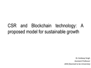 CSR and Blockchain technology: A
proposed model for sustainable growth
Dr. Kuldeep Singh
Assistant Professor
JAIN (Deemed to be University)
 