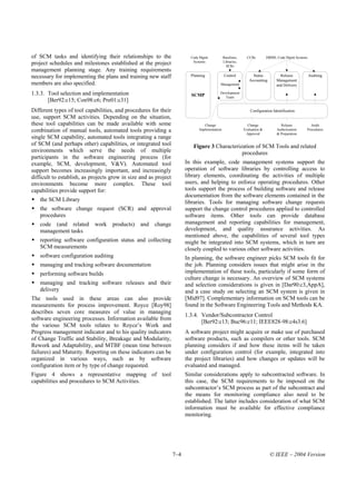 of SCM tasks and identifying their relationships to the                   Code Mgmt            Baselines,     CCBs         DBMS, Code Mgmt Systems
project schedules and milestones established at the project                Systems             Libraries,
                                                                                                 SCRs
management planning stage. Any training requirements
necessary for implementing the plans and training new staff               Planning             Control           Status           Release            Auditing
                                                                                                               Accounting       Management
members are also specified.                                                                Management                           and Delivery

1.3.3. Tool selection and implementation                                  SCMP
                                                                                           Development
                                                                                              Team
       [Ber92:c15; Con98:c6; Pre01:c31]
Different types of tool capabilities, and procedures for their                                                  Configuration Identification
use, support SCM activities. Depending on the situation,
these tool capabilities can be made available with some                          Change                       Change              Release          Audit
combination of manual tools, automated tools providing a                      Implementation                Evaluation &
                                                                                                             Approval
                                                                                                                                Authorization
                                                                                                                                & Preparation
                                                                                                                                                 Procedures

single SCM capability, automated tools integrating a range
of SCM (and perhaps other) capabilities, or integrated tool                Figure 3 Characterization of SCM Tools and related
environments which serve the needs of multiple                                                 procedures
participants in the software engineering process (for
example, SCM, development, V&V). Automated tool                         In this example, code management systems support the
support becomes increasingly important, and increasingly                operation of software libraries by controlling access to
difficult to establish, as projects grow in size and as project         library elements, coordinating the activities of multiple
environments become more complex. These tool                            users, and helping to enforce operating procedures. Other
capabilities provide support for:                                       tools support the process of building software and release
                                                                        documentation from the software elements contained in the
   the SCM Library                                                      libraries. Tools for managing software change requests
   the software change request (SCR) and approval                       support the change control procedures applied to controlled
   procedures                                                           software items. Other tools can provide database
   code (and related        work    products)    and   change           management and reporting capabilities for management,
   management tasks                                                     development, and quality assurance activities. As
                                                                        mentioned above, the capabilities of several tool types
   reporting software configuration status and collecting               might be integrated into SCM systems, which in turn are
   SCM measurements                                                     closely coupled to various other software activities.
   software configuration auditing                                      In planning, the software engineer picks SCM tools fit for
   managing and tracking software documentation                         the job. Planning considers issues that might arise in the
   performing software builds                                           implementation of these tools, particularly if some form of
                                                                        culture change is necessary. An overview of SCM systems
   managing and tracking software releases and their                    and selection considerations is given in [Dar90:c3,AppA],
   delivery                                                             and a case study on selecting an SCM system is given in
The tools used in these areas can also provide                          [Mid97]. Complementary information on SCM tools can be
measurements for process improvement. Royce [Roy98]                     found in the Software Engineering Tools and Methods KA.
describes seven core measures of value in managing
                                                                        1.3.4. Vendor/Subcontractor Control
software engineering processes. Information available from
                                                                               [Ber92:c13; Buc96:c11; IEEE828-98:c4s3.6]
the various SCM tools relates to Royce’s Work and
Progress management indicator and to his quality indicators             A software project might acquire or make use of purchased
of Change Traffic and Stability, Breakage and Modularity,               software products, such as compilers or other tools. SCM
Rework and Adaptability, and MTBF (mean time between                    planning considers if and how these items will be taken
failures) and Maturity. Reporting on these indicators can be            under configuration control (for example, integrated into
organized in various ways, such as by software                          the project libraries) and how changes or updates will be
configuration item or by type of change requested.                      evaluated and managed.
Figure 4 shows a representative mapping of tool                         Similar considerations apply to subcontracted software. In
capabilities and procedures to SCM Activities.                          this case, the SCM requirements to be imposed on the
                                                                        subcontractor’s SCM process as part of the subcontract and
                                                                        the means for monitoring compliance also need to be
                                                                        established. The latter includes consideration of what SCM
                                                                        information must be available for effective compliance
                                                                        monitoring.




                                                                  7–4                                                        © IEEE – 2004 Version
 