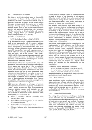 3.1.3.   Integrity levels of software                                 Failures found in testing as a result of software faults are
                                                                      included as defects in the discussion in this section.
The integrity level is determined based on the possible
                                                                      Reliability models are built from failure data collected
consequences of failure of the software and the
                                                                      during software testing or from software in service, and
probability of failure. For software in which safety or
                                                                      thus can be used to predict future failures and to assist in
security is important, techniques such as hazard analysis
                                                                      decisions on when to stop testing. [Mus89]
for safety or threat analysis for security may be used to
develop a planning activity which would identify where                One probable action resulting from SQM findings is to
potential trouble spots lie. The failure history of similar           remove the defects from the product under examination.
software may also help in identifying which techniques                Other actions enable the achievement of full value from
will be most useful in detecting faults and assessing                 the findings of SQM activities. These actions include
quality. Integrity levels (for example, gradation of                  analyzing and summarizing the findings, and the use of
integrity) are proposed in (IEEE1012-98).                             measurement techniques to improve the product and the
                                                                      process, as well as to track the defects and their removal.
3.2.Defect Characterization
                                                                      Process improvement is primarily discussed in the
   [Fri95; Hor03; Lew92; Rub94; Wak99; Wal89]                         Software Engineering Process KA, with the SQM process
SQM processes find defects. Characterizing those defects              being a source of information.
leads to an understanding of the product, facilitates                 Data on the inadequacies and defects found during the
corrections to the process or the product, and informs                implementation of SQM techniques may be lost unless
project management or the customer of the status of the               they are recorded. For some techniques (for example,
process or product. Many defect (fault) taxonomies exist,             technical reviews, audits, inspections), recorders are
and, while attempts have been made to gain consensus on               present to set down such information, along with issues
a fault and failure taxonomy, the literature indicates that           and decisions. When automated tools are used, the tool
there are quite a few in use. [Bei90, Chi96, Gra92],                  output may provide the defect information. Data about
(IEEE1044-93) Defect (anomaly) characterization is also               defects may be collected and recorded on an SCR
used in audits and reviews, with the review leader often              (software change request) form and may subsequently be
presenting a list of anomalies provided by team members               entered into some type of database, either manually or
for consideration at a review meeting.                                automatically, from an analysis tool. Reports about
As new design methods and languages evolve, along with                defects are provided to the management of the
advances in overall software technologies, new classes of             organization.
defects appear, and a great deal of effort is required to             3.3.Software Quality Management Techniques
interpret previously defined classes. When tracking
                                                                          [Bas94; Bei90; Con86; Chi96; Fen97; Fri95; Lev95;
defects, the software engineer is interested not only in the
number of defects, but also the types. Information alone,                 Mus89; Pen93; Sch99; Wak99; Wei93; Zel98]
without some classification, is not really of any use in              SQM techniques can be categorized in many ways: static,
identifying the underlying causes of the defects since                people-intensive, analytical, dynamic.
specific types of problems need to be grouped together in
order for determinations to be made about them. The point             3.3.1.   Static techniques
is to establish a defect taxonomy that is meaningful to the           Static techniques involve examination of the project
organization and to the software engineers.                           documentation and software, and other information about
SQM discovers information at all stages of software                   the software products, without executing them. These
development and maintenance. Typically, where the word                techniques may include people-intensive activities (as de-
“defect” is used, it refers to a “fault” as defined below.            fined in 3.3.2) or analytical activities (as defined in 3.3.3)
However, different cultures and standards may use                     conducted by individuals, with or without the assistance
somewhat different meanings for these terms, which has                of automated tools.
led to attempts to define them. Partial definitions taken             3.3.2.   People-intensive techniques
from standard (IEEE610.12-90) are:
     Error: “A difference…between a computed result                   The setting for people-intensive techniques, including
     and the correct result”                                          reviews and audits, may vary from a formal meeting to an
                                                                      informal gathering or a desk-check situation, but (usually,
     Fault: “An incorrect step, process, or data definition           at least) two or more people are involved. Preparation
     in a computer program”                                           ahead of time may be necessary. Resources other than the
     Failure: “The [incorrect] result of a fault”                     items under examination may include checklists and
                                                                      results from analytical techniques and testing. These
     Mistake: “A human action that produces an incorrect
                                                                      activities are discussed in (IEEE1028-97) on reviews and
     result”
                                                                      audits. [Fre98, Hor03] and [Jon96, Rak97]



© IEEE – 2004 Version                                          11-7
 