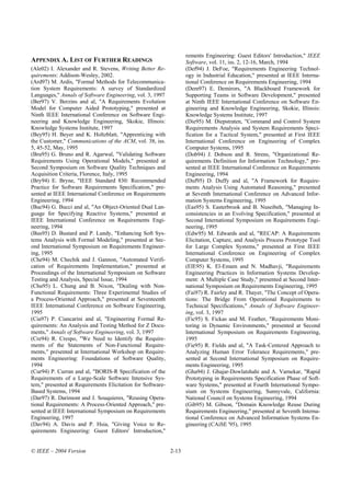 rements Engineering: Guest Editors' Introduction," IEEE
APPENDIX A. LIST OF FURTHER READINGS                               Software, vol. 11, iss. 2, 12-16, March, 1994
(Ale02) I. Alexander and R. Stevens, Writing Better Re-            (Def94) J. DeFoe, "Requirements Engineering Technol-
quirements: Addison-Wesley, 2002.                                  ogy in Industrial Education," presented at IEEE Interna-
(Ard97) M. Ardis, "Formal Methods for Telecommunica-               tional Conference on Requirements Engineering, 1994
tion System Requirements: A survey of Standardized                 (Dem97) E. Demirors, "A Blackboard Framework for
Languages," Annals of Software Engineering, vol. 3, 1997           Supporting Teams in Software Development," presented
(Ber97) V. Berzins and al, "A Requirements Evolution               at Ninth IEEE International Conference on Software En-
Model for Computer Aided Prototyping," presented at                gineering and Knowledge Engineering, Skokie, Illinois:
Ninth IEEE International Conference on Software Engi-              Knowledge Systems Institute, 1997
neering and Knowledge Engineering, Skokie, Illinois:               (Die95) M. Diepstraten, "Command and Control System
Knowledge Systems Institute, 1997                                  Requirements Analysis and System Requirements Speci-
(Bey95) H. Beyer and K. Holtzblatt, "Apprenticing with             fication for a Tactical System," presented at First IEEE
the Customer," Communications of the ACM, vol. 38, iss.            International Conference on Engineering of Complex
5, 45-52, May, 1995                                                Computer Systems, 1995
(Bru95) G. Bruno and R. Agarwal, "Validating Software              (Dob94) J. Dobson and R. Strens, "Organizational Re-
Requirements Using Operational Models," presented at               quirements Definition for Information Technology," pre-
Second Symposium on Software Quality Techniques and                sented at IEEE International Conference on Requirements
Acquisition Criteria, Florence, Italy, 1995                        Engineering, 1994
(Bry94) E. Bryne, "IEEE Standard 830: Recommended                  (Duf95) D. Duffy and al, "A Framework for Require-
Practice for Software Requirements Specification," pre-            ments Analysis Using Automated Reasoning," presented
sented at IEEE International Conference on Requirements            at Seventh International Conference on Advanced Infor-
Engineering, 1994                                                  mation Systems Engineering, 1995
(Buc94) G. Bucci and al, "An Object-Oriented Dual Lan-             (Eas95) S. Easterbrook and B. Nuseibeh, "Managing In-
guage for Specifying Reactive Systems," presented at               consistencies in an Evolving Specification," presented at
IEEE International Conference on Requirements Engi-                Second International Symposium on Requirements Engi-
neering, 1994                                                      neering, 1995
(Bus95) D. Bustard and P. Lundy, "Enhancing Soft Sys-              (Edw95) M. Edwards and al, "RECAP: A Requirements
tems Analysis with Formal Modeling," presented at Sec-             Elicitation, Capture, and Analysis Process Prototype Tool
ond International Symposium on Requirements Engineer-              for Large Complex Systems," presented at First IEEE
ing, 1995                                                          International Conference on Engineering of Complex
(Che94) M. Chechik and J. Gannon, "Automated Verifi-               Computer Systems, 1995
cation of Requirements Implementation," presented at               (ElE95) K. El-Emam and N. Madhavji, "Requirements
Proceedings of the International Symposium on Software             Engineering Practices in Information Systems Develop-
Testing and Analysis, Special Issue, 1994                          ment: A Multiple Case Study," presented at Second Inter-
(Chu95) L. Chung and B. Nixon, "Dealing with Non-                  national Symposium on Requirements Engineering, 1995
Functional Requirements: Three Experimental Studies of             (Fai97) R. Fairley and R. Thayer, "The Concept of Opera-
a Process-Oriented Approach," presented at Seventeenth             tions: The Bridge From Operational Requirements to
IEEE International Conference on Software Engineering,             Technical Specifications," Annals of Software Engineer-
1995                                                               ing, vol. 3, 1997
(Cia97) P. Ciancarini and al, "Engineering Formal Re-              (Fic95) S. Fickas and M. Feather, "Requirements Moni-
quirements: An Analysis and Testing Method for Z Docu-             toring in Dynamic Environments," presented at Second
ments," Annals of Software Engineering, vol. 3, 1997               International Symposium on Requirements Engineering,
(Cre94) R. Crespo, "We Need to Identify the Require-               1995
ments of the Statements of Non-Functional Require-                 (Fie95) R. Fields and al, "A Task-Centered Approach to
ments," presented at International Workshop on Require-            Analyzing Human Error Tolerance Requirements," pre-
ments Engineering: Foundations of Software Quality,                sented at Second International Symposium on Require-
1994                                                               ments Engineering, 1995
(Cur94) P. Curran and al, "BORIS-R Specification of the            (Gha94) J. Ghajar-Dowlatshahi and A. Varnekar, "Rapid
Requirements of a Large-Scale Software Intensive Sys-              Prototyping in Requirements Specification Phase of Soft-
tem," presented at Requirements Elicitation for Software-          ware Systems," presented at Fourth International Sympo-
Based Systems, 1994                                                sium on Systems Engineering, Sunnyvale, California:
(Dar97) R. Darimont and J. Souquieres, "Reusing Opera-             National Council on Systems Engineering, 1994
tional Requirements: A Process-Oriented Approach," pre-            (Gib95) M. Gibson, "Domain Knowledge Reuse During
sented at IEEE International Symposium on Requirements             Requirements Engineering," presented at Seventh Interna-
Engineering, 1997                                                  tional Conference on Advanced Information Systems En-
(Dav94) A. Davis and P. Hsia, "Giving Voice to Re-                 gineering (CAiSE '95), 1995
quirements Engineering: Guest Editors' Introduction,"


© IEEE – 2004 Version                                       2-13
 