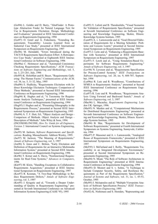 (Gol94) L. Goldin and D. Berry, "AbstFinder: A Proto-              (Lal95) V. Lalioti and B. Theodoulidis, "Visual Scenarios
type Abstraction Finder for Natural Language Text for              for Validation of Requirements Specification," presented
Use in Requirements Elicitation: Design, Methodology               at Seventh International Conference on Software Engi-
and Evaluation," presented at IEEE International Confer-           neering and Knowledge Engineering, Skokie, Illinois:
ence on Requirements Engineering, 1994                             Knowledge Systems Institute, 1995
(Got97) O. Gotel and A. Finkelstein, "Extending Re-                (Lam95) A. v. Lamsweerde and al, "Goal-Directed Elabo-
quirements Traceability: Lessons Learned from an                   ration of Requirements for a Meeting Scheduler: Prob-
Industrial Case Study," presented at IEEE International            lems and Lessons Learnt," presented at Second Interna-
Symposium on Requirements Engineering, 1997                        tional Symposium on Requirements Engineering, 1995
(Hei96) M. Heimdahl, "Errors Introduced during the                 (Lei97) J. Leite and al, "Enhancing a Requirements Base-
TACS II Requirements Specification Effort: A Retrospec-            line with Scenarios," presented at IEEE International
tive Case Study," presented at Eighteenth IEEE Interna-            Symposium on Requirements Engineering, 1997
tional Conference on Software Engineering, 1996                    (Ler97) F. Lerch and al., "Using Simulation-Based Ex-
(Hei96a) C. Heitmeyer and al, "Automated Consistency               periments for Software Requirements Engineering,"
Checking Requirements Specifications," ACM Transac-                Annals of Software Engineering, vol. 3, 1997
tions on Software Engineering and Methodology, vol. 5,             (Lev94) N. Leveson and al, "Requirements Specification
iss. 3, 231-261, July, 1996                                        for Process-Control Systems," IEEE Transactions on
(Hol95) K. Holtzblatt and H. Beyer, "Requirements Gath-            Software Engineering, vol. 20, iss. 9, 684-707, Septem-
ering: The Human Factor," Communications of the ACM,               ber, 1994
vol. 38, iss. 5, 31-32, May, 1995                                  (Lut96a) R. Lutz and R. Woodhouse, "Contributions of
(Hud96) E. Hudlicka, "Requirements Elicitation with In-            SFMEA to Requirements Analysis," presented at Second
direct Knowledge Elicitation Techniques: Comparison of             IEEE International Conference on Requirements Engi-
Three Methods," presented at Second IEEE International             neering, 1996
Conference on Requirements Engineering, 1996                       (Lut97) R. Lutz and R. Woodhouse, "Requirements Ana-
(Hug94) K. Hughes and al, "A Taxonomy for Require-                 lysis Using Forward and Backward Search," Annals of
ments Analysis Techniques," presented at IEEE Interna-             Software Engineering, vol. 3, 1997
tional Conference on Requirements Engineering, 1994                (Mac96) L. Macaulay, Requirements Engineering. Lon-
(Hug95) J. Hughes and al, "Presenting Ethnography in the           don UK: Springer, 1996.
Requirements Process," presented at Second IEEE Inter-             (Mai95) N. Maiden and al, "Computational Mechanisms
national Symposium on Requirements Engineering, 1995               for Distributed Requirements Engineering," presented at
(Hut94) A. T. F. Hutt, Ed., "Object Analysis and Design -          Seventh International Conference on Software Engineer-
Comparison of Methods. Object Analysis and Design -                ing and Knowledge Engineering, Skokie, Illinois: Knowl-
Description of Methods." John Wiley & Sons, 1994.                  edge Systems Institute, 1995
(INCOSE00) INCOSE, How To: Guide for all Engineers,                (Mar94) B. Mar, "Requirements for Development of
Version 2: International Council on Systems Engineering,           Software Requirements," presented at Fourth International
2000.                                                              Symposium on Systems Engineering, Sunnyvale, Califor-
(Jac95) M. Jackson, Software Requirements and Specifi-             nia, 1994
cations. Reading, Massachusetts: Addison Wesley, 1995.             (Mas97) P. Massonet and A. v. Lamsweerde, "Analogical
(Jac97) M. Jackson, "The Meaning of Requirements,"                 Reuse of Requirements Frameworks," presented at IEEE
Annals of Software Engineering, vol. 3, 1997                       International Symposium on Requirements Engineering,
(Jon96) S. Jones and C. Britton, "Early Elicitation and            1997
Definition of Requirements for an Interactive Multimedia           (McF95) I. McFarland and I. Reilly, "Requirements Tra-
Information System," presented at Second IEEE Interna-             ceability in an Integrated Development Environment,"
tional Conference on Requirements Engineering, 1996                presented at Second International Symposium on Re-
(Kir96) T. Kirner and A. Davis, "Nonfunctional Require-            quirements Engineering, 1995
ments for Real-Time Systems," Advances in Computers,               (Mea94) N. Mead, "The Role of Software Architecture in
1996                                                               Requirements Engineering," presented at IEEE Interna-
(Kle97) M. Klein, "Handling Exceptions in Collaborative            tional Conference on Requirements Engineering, 1994
Requirements Acquisition," presented at IEEE Interna-              (Mos95) D. Mostert and S. v. Solms, "A Technique to
tional Symposium on Requirements Engineering, 1997                 Include Computer Security, Safety, and Resilience Re-
(Kos97) R. Kosman, "A Two-Step Methodology to Re-                  quirements as Part of the Requirements Specification,"
duce Requirements Defects," Annals of Software Engi-               Journal of Systems and Software, vol. 31, iss. 1, 45-53,
neering, vol. 3, 1997                                              October, 1995
(Kro95) J. Krogstie and al, "Towards a Deeper Under-               (Myl95) J. Mylopoulos and al, "Multiple Viewpoints Ana-
standing of Quality in Requirements Engineering," pre-             lysis of Software Specification Process," IEEE Transac-
sented at Seventh International Conference on Advanced             tions on Software Engineering, 1995
Information Systems Engineering (CAiSE '95), 1995                  (Nis92) K. Nishimura and S. Honiden, "Representing and



                                                            2-14                                    © IEEE – 2004 Version
 