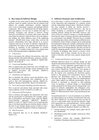 2. Key Issues in Software Design                                       3. Software Structure and Architecture
A number of key issues must be dealt with when designing               In its strict sense, a software architecture is “a description
software. Some are quality concerns that all software must             of the subsystems and components of a software system
address—for example, performance. Another important                    and the relationships between them”. (Bus96:c6) Architec-
issue is how to decompose, organize, and package software              ture thus attempts to define the internal structure—
components. This is so fundamental that all design approa-             according to the Oxford English Dictionary, “the way in
ches must address it in one way or another (see topic 1.4              which something is constructed or organized”—of the
Enabling Techniques and sub-area 6 Software Design                     resulting software. During the mid-1990s, however, soft-
Strategies and Mehtods). In contrast, other issues “deal with          ware architecture started to emerge as a broader discipline
some aspect of software’s behavior that is not in the applica-         involving the study of software structures and architectures
tion domain, but which addresses some of the supporting                in a more generic way [Sha96]. This gave rise to a number
domains”. [Bos00] Such issues, which often cross-cut the               of interesting ideas about software design at different levels
system’s functionality, have been referred to as aspects:              of abstraction. Some of these concepts can be useful during
“[aspects] tend not to be units of software’s functional de-           the architectural design (for example, architectural style) of
composition, but rather to be properties that affect the per-          specific software, as well as during its detailed design (for
formance or semantics of the components in systemic                    example, lower-level design patterns). But they can also be
ways” (Kic97). A number of these key, cross-cutting issues             useful for designing generic systems, leading to the design
are the following (presented in alphabetical order):                   of families of programs (also known as product lines).
2.1. Concurrency                                                       Interestingly, most of these concepts can be seen as at-
                                                                       tempts to describe, and thus reuse, generic design knowl-
How to decompose the software into processes, tasks and                edge.
threads and deal with related efficiency, atomicity, synchro-
nization, and scheduling issues. [Bos00:c5; Mar02:CSD;                 3.1. Architectural Structures and Viewpoints
Mey97:c30; Pre04:c9]                                                   Different high-level facets of a software design can and
2.2. Control and Handling of Events                                    should be described and documented. These facets are often
                                                                       called views: “A view represents a partial aspect of a soft-
How to organize data and control flow, how to handle reac-             ware architecture that shows specific properties of a soft-
tive and temporal events through various mechanisms such               ware system” [Bus96:c6]. These distinct views pertain to
as implicit invocation and call-backs. [Bas98:c5;                      distinct issues associated with software design—for exam-
Mey97:c32; Pfl01:c5]                                                   ple, the logical view (satisfying the functional require-
2.3. Distribution of Components                                        ments) vs. the process view (concurrency issues) vs. the
How to distribute the software across the hardware, how                physical view (distribution issues) vs. the development
the components communicate, how middleware can be                      view (how the design is broken down into implementation
used to deal with heterogeneous software. [Bas03:c16;                  units). Other authors use different terminologies, like be-
Bos00:c5; Bus96:c2 Mar94:DD; Mey97:c30; Pre04:c30]                     havioral vs. functional vs. structural vs. data modeling
                                                                       views. In summary, a software design is a multi-faceted
2.4. Error and Exception Handling and Fault Tolerance                  artifact produced by the design process and generally com-
How to prevent and tolerate faults and deal with excep-                posed of relatively independent and orthogonal views.
tional conditions. [Lis01:c4; Mey97:c12; Pfl01:c5]                     [Bas03:c2; Boo99:c31; Bud04:c5; Bus96:c6; IEEE1016-98;
                                                                       IEEE1471-00]Architectural Styles (macroarchitectural pat-
2.5. Interaction and Presentation
                                                                       terns)
How to structure and organize the interactions with users
                                                                       An architectural style is “a set of constraints on an architec-
and the presentation of information (for example, separa-
tion of presentation and business logic using the Model-               ture [that] defines a set or family of architectures that satis-
                                                                       fies them” [Bas03:c2]. An architectural style can thus be
View-Controller      approach).     [Bas98:c6;      Bos00:c5;
Bus96:c2; Lis01:c13; Mey97:c32] It is to be noted that this            seen as a meta-model which can provide software’s high-
topic is not about specifying user interface details, which is         level organization (its macroarchitecture). Various authors
the task of user interface design (a part of Software Ergo-            have identified a number of major architectural styles.
nomics); see Related Disciplines of Software Engineering.              [Bas03:c5; Boo99:c28; Bos00:c6; Bus96:c1,c6; Pfl01:c5]
                                                                           General structure (for example, layers, pipes and fil-
2.6. Data Persistence
                                                                           ters, blackboard)
How long-lived data are to be handled. [Bos00:c5;
Mey97:c31]                                                                 Distributed systems (for example, client-server, three-
                                                                           tiers, broker)
                                                                           Interactive systems (for example, Model-View-
                                                                           Controller, Presentation-Abstraction-Control)



© IEEE – 2004 Version                                            3–3
 