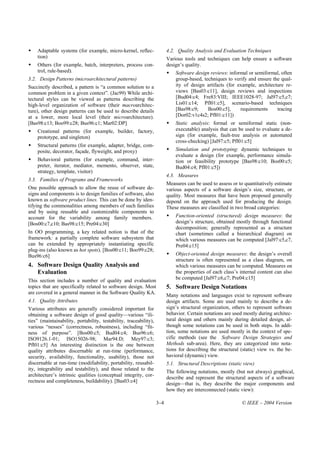 Adaptable systems (for example, micro-kernel, reflec-                4.2. Quality Analysis and Evaluation Techniques
    tion)                                                                Various tools and techniques can help ensure a software
    Others (for example, batch, interpreters, process con-               design’s quality.
    trol, rule-based).                                                       Software design reviews: informal or semiformal, often
3.2. Design Patterns (microarchitectural patterns)                           group-based, techniques to verify and ensure the qual-
Succinctly described, a pattern is “a common solution to a                   ity of design artifacts (for example, architecture re-
common problem in a given context”. (Jac99) While archi-                     views [Bas03:c11], design reviews and inspections
tectural styles can be viewed as patterns describing the                     [Bud04:c4; Fre83:VIII; IEEE1028-97; Jal97:c5,c7;
high-level organization of software (their macroarchitec-                    Lis01:c14; Pfl01:c5], scenario-based techniques
ture), other design patterns can be used to describe details                 [Bas98:c9;     Bos00:c5],     requirements     tracing
at a lower, more local level (their microarchitecture).                      [Dor02:v1c4s2; Pfl01:c11])
[Bas98:c13; Boo99:c28; Bus96:c1; Mar02:DP]                                   Static analysis: formal or semiformal static (non-
    Creational patterns (for example, builder, factory,                      executable) analysis that can be used to evaluate a de-
    prototype, and singleton)                                                sign (for example, fault-tree analysis or automated
                                                                             cross-checking) [Jal97:c5; Pfl01:c5]
    Structural patterns (for example, adapter, bridge, com-
    posite, decorator, façade, flyweight, and proxy)                         Simulation and prototyping: dynamic techniques to
                                                                             evaluate a design (for example, performance simula-
    Behavioral patterns (for example, command, inter-                        tion or feasibility prototype [Bas98:c10; Bos00:c5;
    preter, iterator, mediator, memento, observer, state,                    Bud04:c4; Pfl01:c5])
    strategy, template, visitor)
                                                                         4.3. Measures
3.3. Families of Programs and Frameworks
                                                                         Measures can be used to assess or to quantitatively estimate
One possible approach to allow the reuse of software de-                 various aspects of a software design’s size, structure, or
signs and components is to design families of software, also             quality. Most measures that have been proposed generally
known as software product lines. This can be done by iden-               depend on the approach used for producing the design.
tifying the commonalities among members of such families                 These measures are classified in two broad categories:
and by using reusable and customizable components to
account for the variability among family members.                            Function-oriented (structured) design measures: the
[Bos00:c7,c10; Bas98:c15; Pre04:c30]                                         design’s structure, obtained mostly through functional
                                                                             decomposition; generally represented as a structure
In OO programming, a key related notion is that of the                       chart (sometimes called a hierarchical diagram) on
framework: a partially complete software subsystem that                      which various measures can be computed [Jal97:c5,c7,
can be extended by appropriately instantiating specific                      Pre04:c15]
plug-ins (also known as hot spots). [Bos00:c11; Boo99:c28;
Bus96:c6]                                                                    Object-oriented design measures: the design’s overall
                                                                             structure is often represented as a class diagram, on
4. Software Design Quality Analysis and                                      which various measures can be computed. Measures on
   Evaluation                                                                the properties of each class’s internal content can also
                                                                             be computed [Jal97:c6,c7; Pre04:c15]
This section includes a number of quality and evaluation
topics that are specifically related to software design. Most            5. Software Design Notations
are covered in a general manner in the Software Quality KA.
                                                                         Many notations and languages exist to represent software
4.1. Quality Attributes                                                  design artifacts. Some are used mainly to describe a de-
Various attributes are generally considered important for                sign’s structural organization, others to represent software
obtaining a software design of good quality—various “ili-                behavior. Certain notations are used mostly during architec-
ties” (maintainability, portability, testability, traceability),         tural design and others mainly during detailed design, al-
various “nesses” (correctness, robustness), including “fit-              though some notations can be used in both steps. In addi-
ness of purpose”. [Bos00:c5; Bud04:c4; Bus96:c6;                         tion, some notations are used mostly in the context of spe-
ISO9126.1-01; ISO15026-98; Mar94:D; Mey97:c3;                            cific methods (see the Software Design Strategies and
Pfl01:c5] An interesting distinction is the one between                  Methods sub-area). Here, they are categorized into nota-
quality attributes discernable at run-time (performance,                 tions for describing the structural (static) view vs. the be-
security, availability, functionality, usability), those not             havioral (dynamic) view.
discernable at run-time (modifiability, portability, reusabil-           5.1. Structural Descriptions (static view)
ity, integrability and testability), and those related to the
                                                                         The following notations, mostly (but not always) graphical,
architecture’s intrinsic qualities (conceptual integrity, cor-
                                                                         describe and represent the structural aspects of a software
rectness and completeness, buildability). [Bas03:c4]
                                                                         design—that is, they describe the major components and
                                                                         how they are interconnected (static view):

                                                                   3–4                                       © IEEE – 2004 Version
 