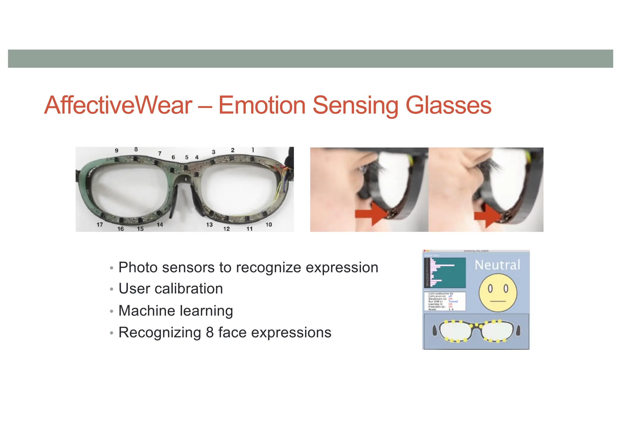 AffectiveWear – Emotion Sensing Glasses
• Photo sensors to recognize expression
• User calibration
• Machine learning
• Recognizing 8 face expressions
 