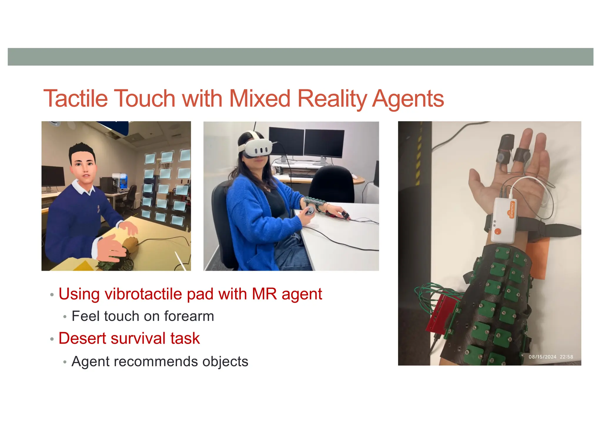 Tactile Touch with Mixed Reality Agents
• Using vibrotactile pad with MR agent
• Feel touch on forearm
• Desert survival task
• Agent recommends objects
 