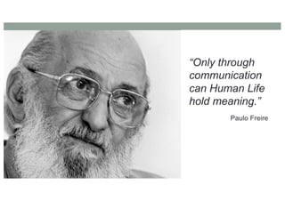 “Only through
communication
can Human Life
hold meaning.”
Paulo Freire
 