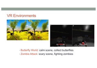 VR Environments
• Butterfly World: calm scene, collect butterflies
• Zombie Attack: scary scene, fighting zombies
 