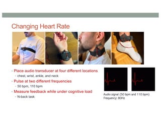Changing Heart Rate
• Place audio transducer at four different locations
• chest, wrist, ankle, and neck
• Pulse at two different frequencies
• 50 bpm, 110 bpm
• Measure feedback while under cognitive load
• N-back task
Audio signal (50 bpm and 110 bpm)
Frequency: 80Hz
 