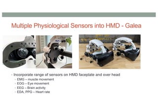 Multiple Physiological Sensors into HMD - Galea
• Incorporate range of sensors on HMD faceplate and over head
• EMG – muscle movement
• EOG – Eye movement
• EEG – Brain activity
• EDA, PPG – Heart rate
 