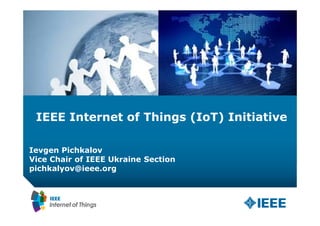 IEEE Internet of Things (IoT) Initiative
Ievgen Pichkalov
Vice Chair of IEEE Ukraine Section
pichkalyov@ieee.org
 