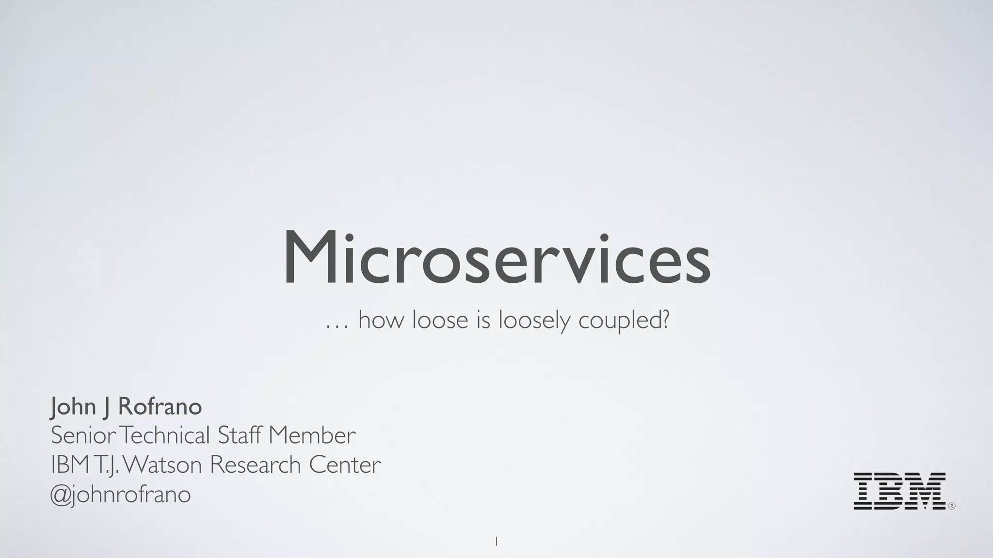 Microservices
… how loose is loosely coupled?
John J Rofrano
SeniorTechnical Staff Member
IBMT.J.Watson Research Center
@johnrofrano
1
 
