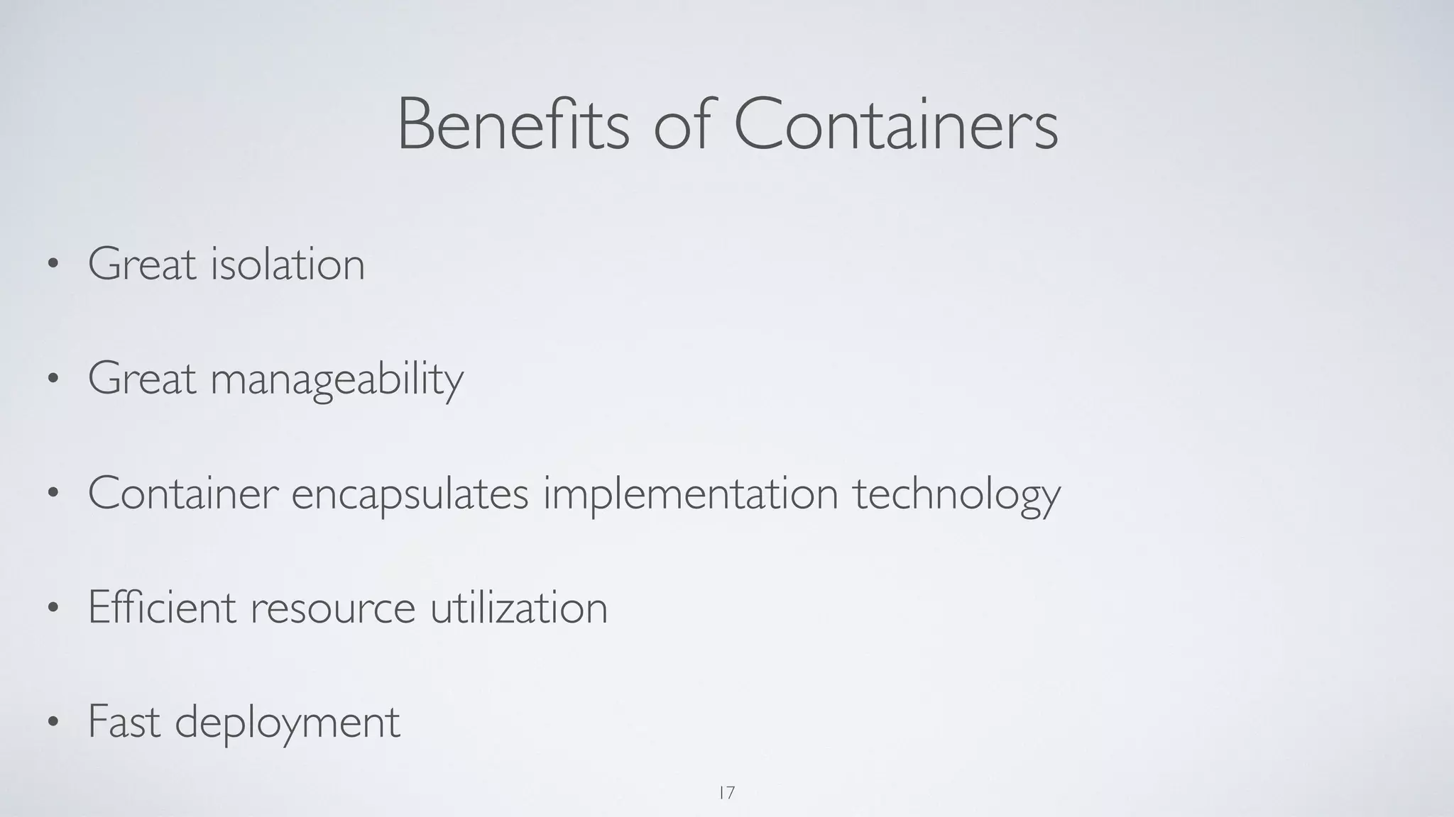 Beneﬁts of Containers
• Great isolation
• Great manageability
• Container encapsulates implementation technology
• Efﬁcient resource utilization
• Fast deployment
17
 