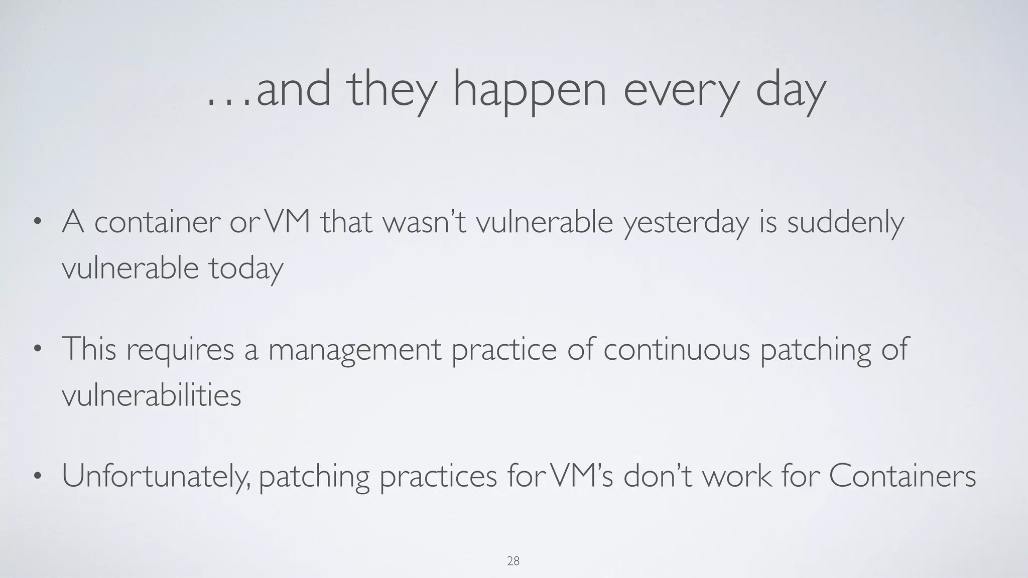 …and they happen every day
• A container orVM that wasn’t vulnerable yesterday is suddenly
vulnerable today
• This requires a management practice of continuous patching of
vulnerabilities
• Unfortunately, patching practices forVM’s don’t work for Containers
28
 