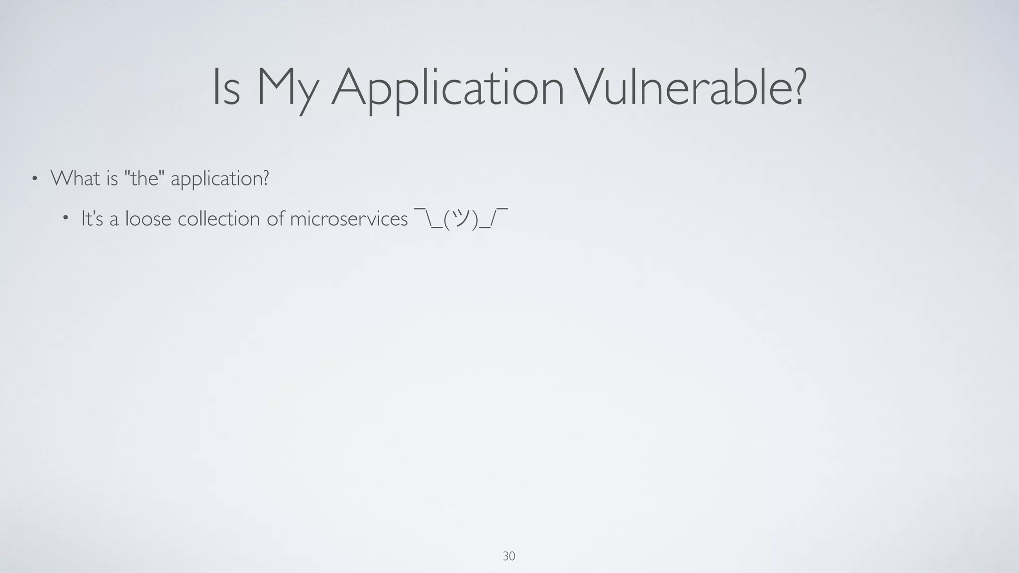 Is My ApplicationVulnerable?
• What is "the" application?
• It’s a loose collection of microservices ¯_(ツ)_/¯
30
 
