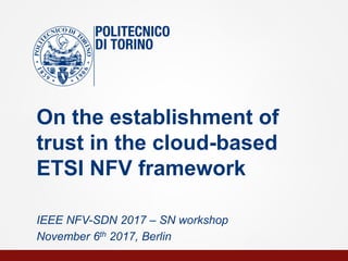 On the establishment of
trust in the cloud-based
ETSI NFV framework
IEEE NFV-SDN 2017 – SN workshop
November 6th 2017, Berlin
 
