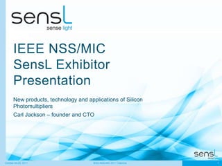 IEEE NSS/MIC
       SensL Exhibitor
       Presentation
       New products, technology and applications of Silicon
       Photomultipliers
       Carl Jackson – founder and CTO




October 23-29, 2011                    IEEE NSS-MIC 2011 Valencia   1
 
