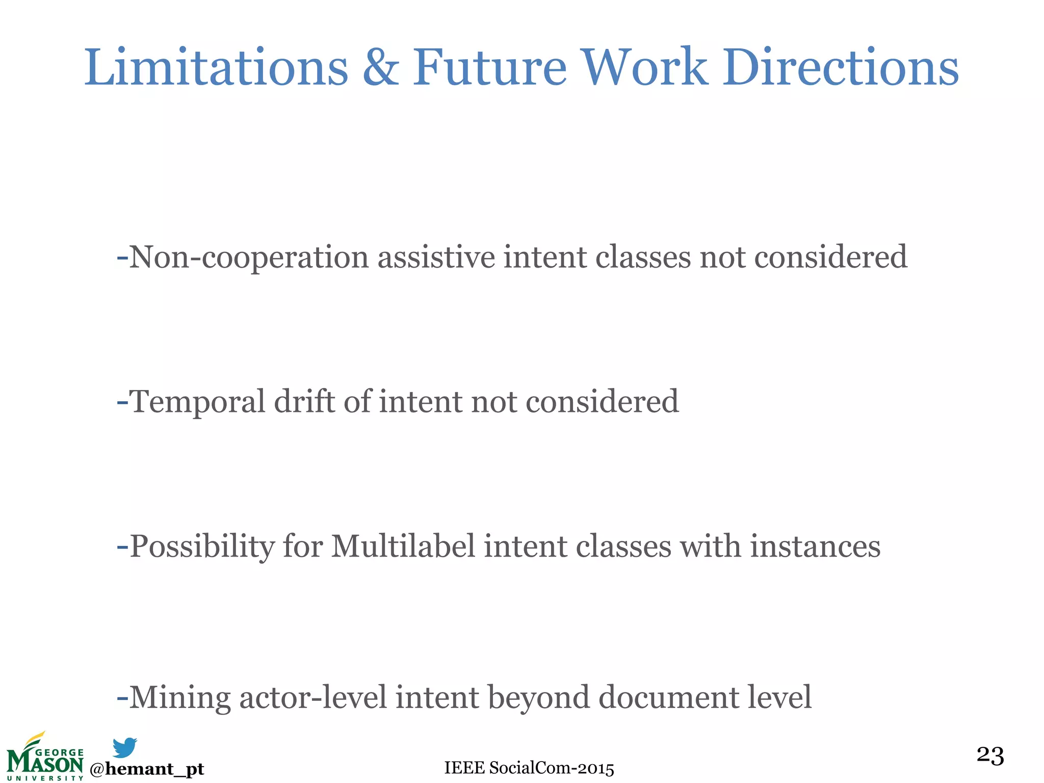 @hemant_pt IEEE SocialCom-2015
Limitations & Future Work Directions
-Non-cooperation assistive intent classes not considered
-Temporal drift of intent not considered
-Possibility for Multilabel intent classes with instances
-Mining actor-level intent beyond document level
23
 