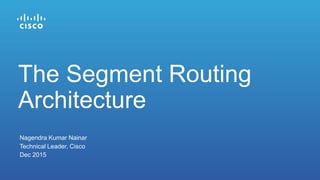 Nagendra Kumar Nainar
Technical Leader, Cisco
Dec 2015
The Segment Routing
Architecture
 