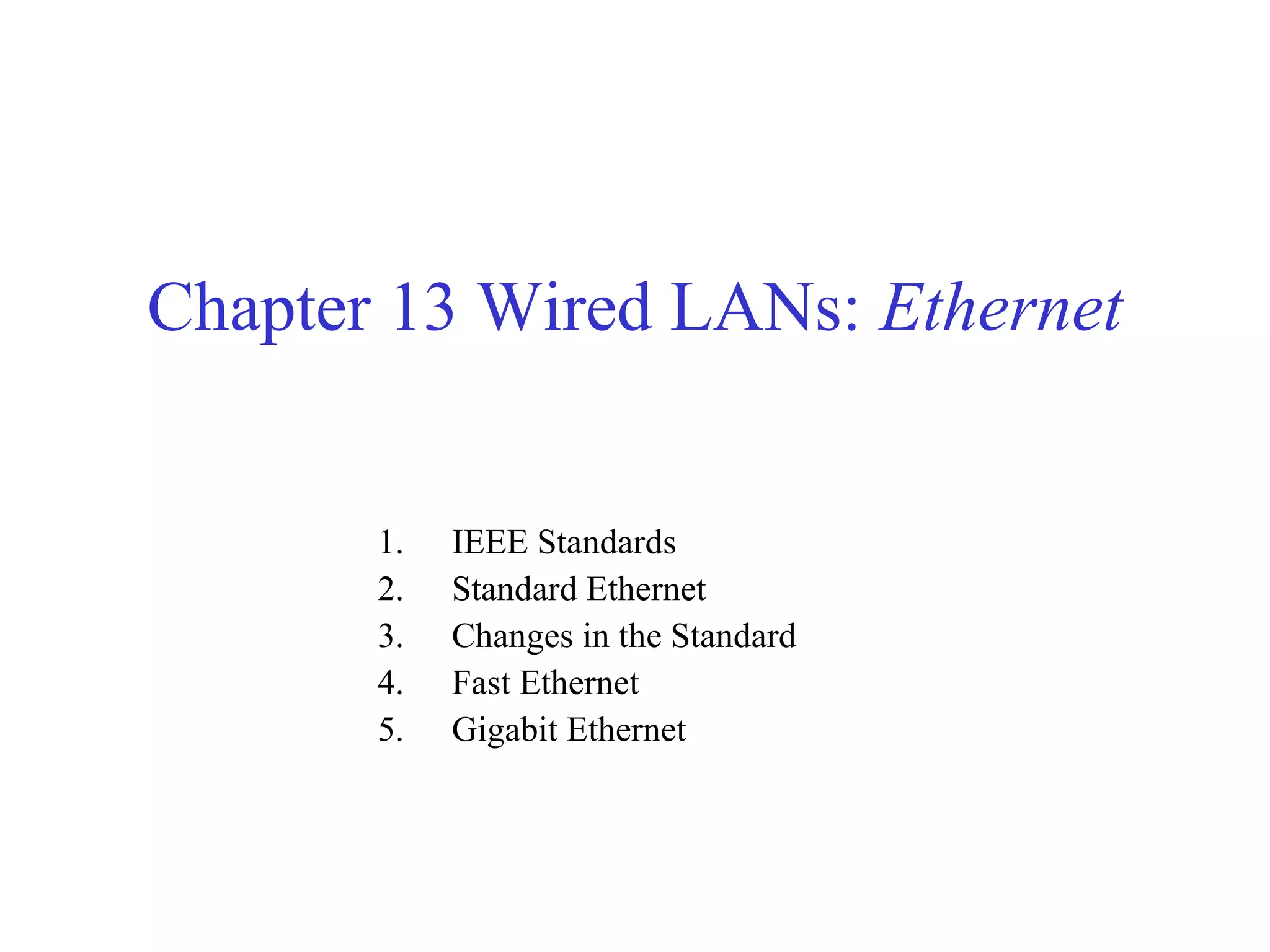 Chapter 13 Wired LANs: Ethernet 
1. IEEE Standards 
2. Standard Ethernet 
3. Changes in the Standard 
4. Fast Ethernet 
5. Gigabit Ethernet 
 