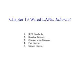 Chapter 13 Wired LANs: Ethernet 
1. IEEE Standards 
2. Standard Ethernet 
3. Changes in the Standard 
4. Fast Ethernet 
5. Gigabit Ethernet 
 
