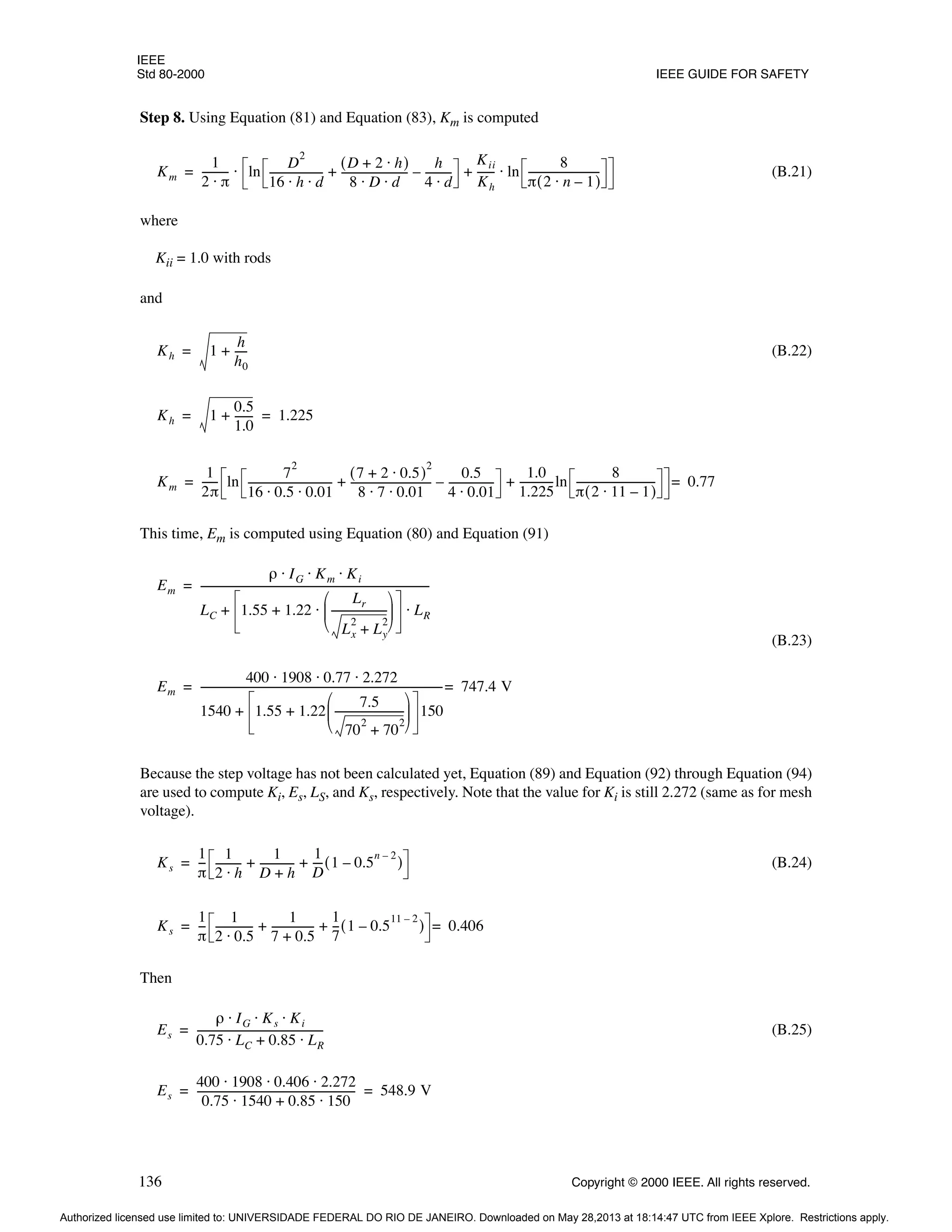 IEEE
Std 80-2000 IEEE GUIDE FOR SAFETY
136 Copyright © 2000 IEEE. All rights reserved.
Step 8. Using Equation (81) and Equation (83), Km is computed
(B.21)
where
Kii = 1.0 with rods
and
(B.22)
This time, Em is computed using Equation (80) and Equation (91)
(B.23)
Because the step voltage has not been calculated yet, Equation (89) and Equation (92) through Equation (94)
are used to compute Ki, Es, LS, and Ks, respectively. Note that the value for Ki is still 2.272 (same as for mesh
voltage).
(B.24)
Then
(B.25)
Km
1
2 π
⋅
---------- ln
D
2
16 h d
⋅ ⋅
--------------------
-
D 2 h
⋅
+
( )
8 D d
⋅ ⋅
-------------------------
-
h
4 d
⋅
---------
-
–
+
Kii
Kh
------
- ln
8
π 2 n 1
–
⋅
( )
---------------------------
-
⋅
+
⋅
=
Kh 1
h
h0
----
-
+
=
Kh 1
0.5
1.0
------
-
+ 1.225
= =
Km
1
2π
-----
- ln
7
2
16 0.5 0.01
⋅ ⋅
--------------------------------
-
7 2 0.5
⋅
+
( )
2
8 7 0.01
⋅ ⋅
------------------------------
-
0.5
4 0.01
⋅
-----------------
-
–
+
1.0
1.225
------------
-ln
8
π 2 11 1
–
⋅
( )
------------------------------
-
+ 0.77
=
=
Em
ρ IG Km Ki
⋅ ⋅ ⋅
LC 1.55 1.22
Lr
Lx
2
Ly
2
+
---------------------
-
 
 
 
⋅
+ LR
⋅
+
----------------------------------------------------------------------------------------
=
Em
400 1908 0.77 2.272
⋅ ⋅ ⋅
1540 1.55 1.22
7.5
70
2
70
2
+
--------------------------
-
 
 
 
+ 150
+
---------------------------------------------------------------------------------------------
- 747.4 V
=
=
Ks
1
π
--
-
1
2 h
⋅
---------
-
1
D h
+
------------
-
1
D
---
- 1 0.5
n 2
–
–
( )
+ +
=
Ks
1
π
--
-
1
2 0.5
⋅
--------------
-
1
7 0.5
+
----------------
1
7
--
- 1 0.5
11 2
–
–
( )
+ + 0.406
=
=
Es
ρ IG Ks Ki
⋅ ⋅ ⋅
0.75 LC 0.85 LR
⋅
+
⋅
------------------------------------------------
-
=
Es
400 1908 0.406 2.272
⋅ ⋅ ⋅
0.75 1540 0.85 150
⋅
+
⋅
------------------------------------------------------------
- 548.9 V
= =
Authorized licensed use limited to: UNIVERSIDADE FEDERAL DO RIO DE JANEIRO. Downloaded on May 28,2013 at 18:14:47 UTC from IEEE Xplore. Restrictions apply.
 