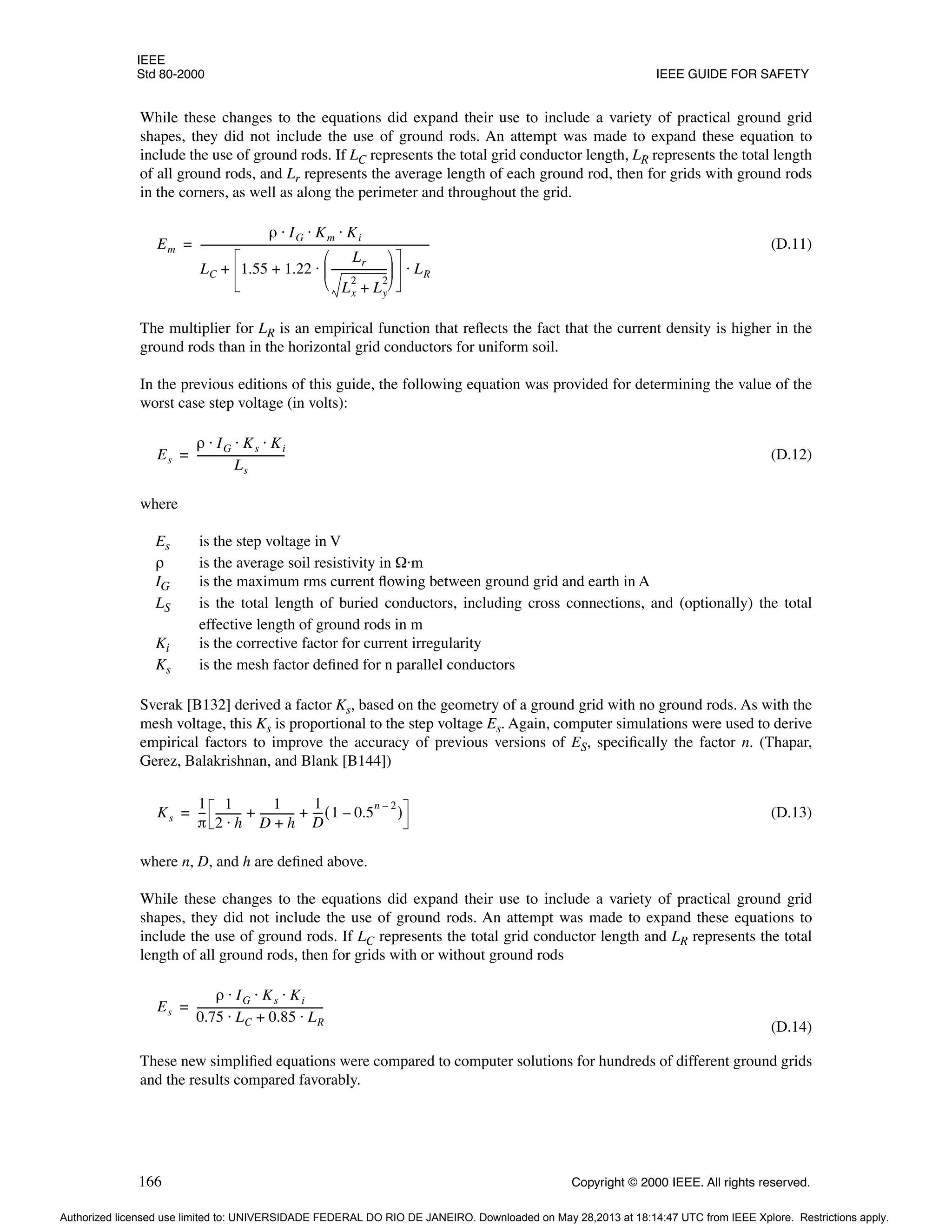 IEEE
Std 80-2000 IEEE GUIDE FOR SAFETY
166 Copyright © 2000 IEEE. All rights reserved.
While these changes to the equations did expand their use to include a variety of practical ground grid
shapes, they did not include the use of ground rods. An attempt was made to expand these equation to
include the use of ground rods. If LC represents the total grid conductor length, LR represents the total length
of all ground rods, and Lr represents the average length of each ground rod, then for grids with ground rods
in the corners, as well as along the perimeter and throughout the grid.
(D.11)
The multiplier for LR is an empirical function that reflects the fact that the current density is higher in the
ground rods than in the horizontal grid conductors for uniform soil.
In the previous editions of this guide, the following equation was provided for determining the value of the
worst case step voltage (in volts):
(D.12)
where
Es is the step voltage in V
ρ is the average soil resistivity in Ω·m
IG is the maximum rms current flowing between ground grid and earth in A
LS is the total length of buried conductors, including cross connections, and (optionally) the total
effective length of ground rods in m
Ki is the corrective factor for current irregularity
Ks is the mesh factor defined for n parallel conductors
Sverak [B132] derived a factor Ks, based on the geometry of a ground grid with no ground rods. As with the
mesh voltage, this Ks is proportional to the step voltage Es. Again, computer simulations were used to derive
empirical factors to improve the accuracy of previous versions of ES, specifically the factor n. (Thapar,
Gerez, Balakrishnan, and Blank [B144])
(D.13)
where n, D, and h are defined above.
While these changes to the equations did expand their use to include a variety of practical ground grid
shapes, they did not include the use of ground rods. An attempt was made to expand these equations to
include the use of ground rods. If LC represents the total grid conductor length and LR represents the total
length of all ground rods, then for grids with or without ground rods
(D.14)
These new simplified equations were compared to computer solutions for hundreds of different ground grids
and the results compared favorably.
Em
ρ IG Km Ki
⋅ ⋅ ⋅
LC 1.55 1.22
Lr
Lx
2
Ly
2
+
---------------------
-
 
 
 
⋅
+ LR
⋅
+
----------------------------------------------------------------------------------------
=
Es
ρ IG Ks Ki
⋅ ⋅ ⋅
Ls
---------------------------------
-
=
Ks
1
π
--
-
1
2 h
⋅
---------
-
1
D h
+
------------
-
1
D
---
- 1 0.5
n 2
–
–
( )
+ +
=
Es
ρ IG Ks Ki
⋅ ⋅ ⋅
0.75 LC 0.85 LR
⋅
+
⋅
------------------------------------------------
-
=
Authorized licensed use limited to: UNIVERSIDADE FEDERAL DO RIO DE JANEIRO. Downloaded on May 28,2013 at 18:14:47 UTC from IEEE Xplore. Restrictions apply.
 