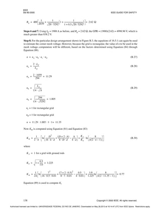 IEEE
Std 80-2000 IEEE GUIDE FOR SAFETY
138 Copyright © 2000 IEEE. All rights reserved.
Steps 6 and 7. Using IG = 1908 A as before, and Rg = 2.62 Ω, the GPR = (1908)(2.62) = 4998.96 V, which is
much greater than 838.2 V.
Step 8. For the particular design arrangement shown in Figure B.3, the equations of 16.5.1 can again be used
to estimate the corner mesh voltage. However, because the grid is rectangular, the value of n to be used in the
mesh voltage computation will be different, based on the factors determined using Equation (84) through
Equation (88).
(B.27)
(B.28)
(B.29)
nc = 1 for rectangular grid
nd = 1 for rectangular grid
Now Km is computed using Equation (81) and Equation (83)
(B.30)
where
Equation (89) is used to compute Ki
Rg 400
1
2039
-----------
-
1
20 5292
⋅
-------------------------
- 1
1
1 0.5 20 5292
⁄
+
------------------------------------------
-
+
 
 
+ 2.62 Ω
=
=
n na nb nc nd
⋅ ⋅ ⋅
=
na
2 LC
⋅
Lp
-------------
-
=
na
2 1659
⋅
294
------------------
- 11.29
= =
nb
Lp
4 A
⋅
--------------
-
=
nb
294
4 5292
⋅
----------------------
- 1.005
= =
n 11.29 1.005 1 1 11.35
=
⋅ ⋅ ⋅
=
Km
1
2 π
⋅
---------- ln
D
2
16 h d
⋅ ⋅
--------------------
-
D 2 h
⋅
+
( )
8 D d
⋅ ⋅
-------------------------
-
h
4 d
⋅
---------
-
–
+
Kii
Kh
------
- ln
8
π 2 n 1
–
⋅
( )
---------------------------
-
⋅
+
⋅
=
Kii 1 for a grid with ground rods
=
Kh 1
0.5
1.0
------
-
+ 1.225
= =
Km
1
2π
-----
- ln
7
2
16 0.5 0.01
⋅ ⋅
--------------------------------
-
7 2 0.5
⋅
+
( )
2
8 7 0.01
⋅ ⋅
------------------------------
-
0.5
4 0.01
⋅
-----------------
-
–
+
1.0
1.225
------------
-ln
8
π 2 11.35 1
–
⋅
( )
-------------------------------------
-
+ 0.77
=
=
Authorized licensed use limited to: UNIVERSIDADE FEDERAL DO RIO DE JANEIRO. Downloaded on May 28,2013 at 18:14:47 UTC from IEEE Xplore. Restrictions apply.
 