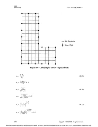 IEEE
Std 80-2000 IEEE GUIDE FOR SAFETY
140 Copyright © 2000 IEEE. All rights reserved.
(B.35)
(B.36)
(B.37)
Figure B.4—L-shaped grid with 24 7.5 ground rods
na
2 LC
⋅
Lp
-------------
-
=
na
2 1575
⋅
350
------------------
- 9
= =
nb
Lp
4 A
⋅
--------------
-
=
nb
350
4 4900
⋅
----------------------
- 1.12
=
=
nc
Lx Ly
⋅
A
--------------
-
0.7 A
⋅
Lx Ly
⋅
---------------
=
nc
70 105
⋅
4900
------------------
-
0.7 4900
( )
70 105
( )
------------------------
1.21
=
=
Authorized licensed use limited to: UNIVERSIDADE FEDERAL DO RIO DE JANEIRO. Downloaded on May 28,2013 at 18:14:47 UTC from IEEE Xplore. Restrictions apply.
 