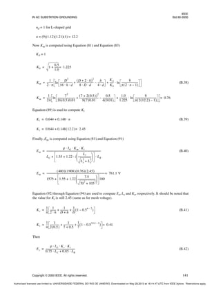 IEEE
IN AC SUBSTATION GROUNDING Std 80-2000
Copyright © 2000 IEEE. All rights reserved. 141
nd = 1 for L-shaped grid
n = (9)(1.12)(1.21)(1) = 12.2
Now Km is computed using Equation (81) and Equation (83)
Kii = 1
(B.38)
Equation (89) is used to compute Ki
(B.39)
Finally, Em is computed using Equation (81) and Equation (91)
(B.40)
Equation (92) through Equation (94) are used to compute Es, Ls and Ks, respectively. It should be noted that
the value for Ki is still 2.45 (same as for mesh voltage).
(B.41)
Then
(B.42)
Kh 1
0.5
1.0
------
-
+ 1.225
=
=
Km
1
2 π
⋅
---------- ln
D
2
16 h d
⋅ ⋅
--------------------
-
D 2 h
⋅
+
( )
2
8 D d
⋅ ⋅
---------------------------
-
h
4 d
⋅
---------
-
–
+
Kii
Kh
------
- ln
8
π 2 n 1
–
⋅
( )
---------------------------
-
⋅
+
=
Km
1
2π
-----
- ln
7
2
16 0.5
( )0.01
----------------------------
-
7 2 0.5
( )
+
( )
2
8 7
( )0.01
-------------------------------
-
0.5
4 0.01
( )
-----------------
-
–
+
1.0
1.225
------------
- ln
8
π 2 12.2
( ) 1
–
( )
-----------------------------------
-
⋅
+ 0.76
=
=
Ki 0.644 0.148 n
⋅
+
=
Ki 0.644 0.148 12.2
( ) 2.45
=
+
=
Em
ρ IG Km Ki
⋅ ⋅ ⋅
LC 1.55 1.22 i
Lr
Lx
2
Ly
2
+
---------------------
-
 
 
 
⋅
+ LR
⋅
+
------------------------------------------------------------------------------------------
=
Em
400
( ) 1908
( ) 0.76
( ) 2.45
( )
1575 1.55 1.22
7.5
70
2
105
2
+
-----------------------------
-
 
 
 
+ 180
+
------------------------------------------------------------------------------------------------
- 761.1 V
=
=
Ks
1
π
--
-
1
2 h
⋅
---------
-
1
D h
+
------------
-
1
D
---
- 1 0.5
n 2
–
–
( )
+ +
=
Ks
1
π
--
-
1
2 0.5
( )
--------------
-
1
7 0.5
+
----------------
1
7
--
- 1 0.5
12.2 2
–
–
( )
+ + 0.41
=
=
Es
ρ IG Ks Ki
⋅ ⋅ ⋅
0.75 LC 0.85 LR
⋅
+
⋅
------------------------------------------------
-
=
Authorized licensed use limited to: UNIVERSIDADE FEDERAL DO RIO DE JANEIRO. Downloaded on May 28,2013 at 18:14:47 UTC from IEEE Xplore. Restrictions apply.
 