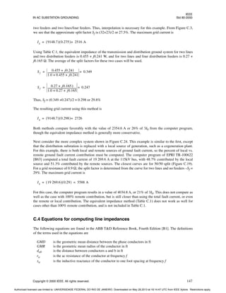 IEEE
IN AC SUBSTATION GROUNDING Std 80-2000
Copyright © 2000 IEEE. All rights reserved. 147
two feeders and two lines/four feeders. Thus, interpolation is necessary for this example. From Figure C.3,
we see that the approximate split factor Sf is (32+23)/2 or 27.5%. The maximum grid current is
Using Table C.1, the equivalent impedance of the transmission and distribution ground system for two lines
and two distribution feeders is 0.455 + j0.241 W, and for two lines and four distribution feeders is 0.27 +
j0.165 Ω. The average of the split factors for these two cases will be used.
Thus, Sf = (0.349 +0.247)/2 = 0.298 or 29.8%
The resulting grid current using this method is
Both methods compare favorably with the value of 2354.6 A or 26% of 3I0 from the computer program,
though the equivalent impedance method is generally more conservative.
Next consider the more complex system shown in Figure C.24. This example is similar to the first, except
that the distribution substation is replaced with a local source of generation, such as a cogeneration plant.
For this example, there is both local and remote sources of ground fault current, so the percent of local vs.
remote ground fault current contribution must be computed. The computer program of EPRI TR-100622
[B63] computed a total fault current of 19 269.6 A at the 115kV bus, with 48.7% contributed by the local
source and 51.3% contributed by the remote sources. The closest curves are for 50/50 split (Figure C.19).
For a grid resistance of 0.9 Ω, the split factor is determined from the curve for two lines and no feeders –Sf =
29%. The maximum grid current is
For this case, the computer program results in a value of 4034.8 A, or 21% of 3I0. This does not compare as
well as the case with 100% remote contribution, but is still closer than using the total fault current, or even
the remote or local contribution. The equivalent impedance method (Table C.1) does not work as well for
cases other than 100% remote contribution, and is not included in Table C.1.
C.4 Equations for computing line impedances
The following equations are found in the ABB T&D Reference Book, Fourth Edition [B1]. The definitions
of the terms used in the equations are
GMD is the geometric mean distance between the phase conductors in ft
GMR is the geometric mean radius of the conductor in ft
dab is the distance between conductors a and b in ft
ra is the ac resistance of the conductor at frequency f
xa is the inductive reactance of the conductor to one foot spacing at frequency f
Ig 9148.7
( ) 0.275
( ) 2516 A
=
=
Sf
0.455 j0.241
+
1.0 0.455 j0.241
+ +
-------------------------------------------------
- 0.349
=
=
Sf
0.27 j0.165
˙ )
+
1.0 0.27 j0.165
+ +
----------------------------------------------
- 0.247
=
=
Ig 9148.7
( ) 0.298
( ) 2726
=
=
Ig 19 269.6
( ) 0.29
( ) 5588 A
= =
Authorized licensed use limited to: UNIVERSIDADE FEDERAL DO RIO DE JANEIRO. Downloaded on May 28,2013 at 18:14:47 UTC from IEEE Xplore. Restrictions apply.
 