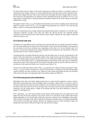 IEEE
Std 80-2000 IEEE GUIDE FOR SAFETY
182 Copyright © 2000 IEEE. All rights reserved.
For grids buried near the surface of the earth, increasing the number of meshes is an effective means of
reducing the mesh voltages. However, as the grid depth increases, the effectiveness of this method of reduc-
ing the mesh voltages decreases until at some characteristic grid depth, the mesh voltages begin to increase.
The reasons for this phenomenon are identical to those described previously for uniform soil. For a very
large number of meshes (that is, small spacing between parallel conductors), the touch voltages are relatively
unaffected by h and K.
For negative values of K (ρ1 > ρ2), the highest touch potential occurs when h is slightly greater than the grid
depth. For positive values of K (ρ1 < ρ2), the highest touch potentials occur when h is less than the grid
depth, or when h is much greater than the grid depth.
One way of reducing the touch voltage without increasing the total amount of conductor is to omit the cross-
connecting conductors (except at the ends) and reduce the spacing between the remaining parallel
conductors. It must be noted, however, that while the touch voltage is reduced, the step voltage is increased
when this design is used.
F.2.4 Ground rods only
The behavior of a grounding system consisting only of ground rods may vary greatly from that in uniform
soil. The major differences are because the current density in each rod can be much higher in the portion of
the rod located in the lower resistivity layer, depending on the value of K. As the absolute value of K
increases, so does the percentage of the current discharged from the portion of the rod located in the lower
resistivity layer of soil, as shown in Figure F.12.
Assuming that the rod extends through the top layer into the bottom layer of soil, the current density in the
portion of the rod in either layer is essentially uniform with a slight increase near the boundary of that layer.
There is an abrupt change in current density, however, at the surface layer depth h. For rods that are mainly
in the low resistivity layer, there is an appreciably higher current density in the outer rods as compared to
rods near the center of the design, but for rods mainly in the high resistivity layer the difference in the cur-
rent density of the outside and inside rods is much less (see Figure F.14).
As in the case of the grid, positive values of K(ρ1 < ρ2) generally give a higher resistance and negative values
of K(ρ1 > ρ2) give a lower resistance for a system of ground rods as compared to the identical grounding
system in uniform soil with a resistivity of ρ1. However, as the surface layer height increases, the resistance
of the rods for all values of K approaches that of the uniform model (see Table F.1).
F.2.5 Grid and ground rod combinations
Depending on the values of K and h, adding ground rods to a system of grid conductors can have a tremen-
dous effect on the performance of the grounding system. For negative values of K(ρ1 > ρ2) and for values of
h limited so that the rods extend into more conductive soil, the majority of the current is discharged through
the rods into the lower layer of soil. Even for large values of h where none of the rod extends into the more
conductive soil, the current density is higher in the ground rods than in the grid conductors, as shown in
Figure F.17 and Figure F.18.
If K is positive(ρ1 < ρ2), the current density for the portion of the ground rods in the upper layer is still
higher than that of the grid conductors. For positive values of K, the effects of the ground rods become
largely dependent on h, or on the length of the rods in the more conductive layer. Depending on the magni-
tude of K and h, the lengths of the rods are effectively shortened so that they may not contribute significantly
to the control of step and touch voltages. However, for moderate positive K values and large h values, the
ground rods can be used to effectively improve the step and touch voltages.
Authorized licensed use limited to: UNIVERSIDADE FEDERAL DO RIO DE JANEIRO. Downloaded on May 28,2013 at 18:14:47 UTC from IEEE Xplore. Restrictions apply.
 