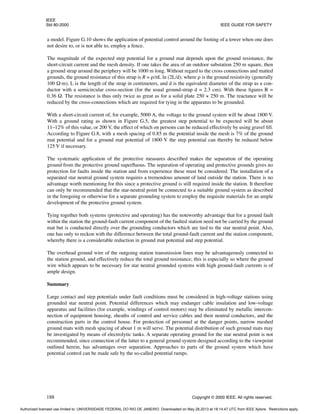 IEEE
Std 80-2000 IEEE GUIDE FOR SAFETY
188 Copyright © 2000 IEEE. All rights reserved.
a model. Figure G.10 shows the application of potential control around the footing of a tower when one does
not desire to, or is not able to, employ a fence.
The magnitude of the expected step potential for a ground mat depends upon the ground resistance, the
short-circuit current and the mesh density. If one takes the area of an outdoor substation 250 m square, then
a ground strap around the periphery will be 1000 m long. Without regard to the cross connections and matted
grounds, the ground resistance of this strap is R = ρ/πL ln (2L/d); where ρ is the ground resistivity (generally
100 Ω·m), L is the length of the strap in centimeters, and d is the equivalent diameter of the strap as a con-
ductor with a semicircular cross-section (for the usual ground-strap d = 2.3 cm). With these figures R =
0.36 Ω. The resistance is thus only twice as great as for a solid plate 250 × 250 m. The reactance will be
reduced by the cross-connections which are required for tying in the apparatus to be grounded.
With a short-circuit current of, for example, 5000 A, the voltage to the ground system will be about 1800 V.
With a ground rating as shown in Figure G.5, the greatest step potential to be expected will be about
11–12% of this value, or 200 V, the effect of which on persons can be reduced effectively by using gravel fill.
According to Figure G.8, with a mesh spacing of 0.85 m the potential inside the mesh is 7% of the ground
mat potential and for a ground mat potential of 1800 V the step potential can thereby be reduced below
125 V if necessary.
The systematic application of the protective measures described makes the separation of the operating
ground from the protective ground superfluous. The separation of operating and protective grounds gives no
protection for faults inside the station and from experience these must be considered. The installation of a
separated star neutral ground system requires a tremendous amount of land outside the station. There is no
advantage worth mentioning for this since a protective ground is still required inside the station. It therefore
can only be recommended that the star-neutral point be connected to a suitable ground system as described
in the foregoing or otherwise for a separate grounding system to employ the requisite materials for an ample
development of the protective ground system.
Tying together both systems (protective and operating) has the noteworthy advantage that for a ground fault
within the station the ground-fault current component of the faulted station need not be carried by the ground
mat but is conducted directly over the grounding conductors which are tied to the star neutral point. Also,
one has only to reckon with the difference between the total ground-fault current and the station component,
whereby there is a considerable reduction in ground mat potential and step potential.
The overhead ground wire of the outgoing station transmission lines may be advantageously connected to
the station ground, and effectively reduce the total ground resistance; this is especially so where the ground
wire which appears to be necessary for star neutral grounded systems with high ground-fault currents is of
ample design.
Summary
Large contact and step potentials under fault conditions must be considered in high-voltage stations using
grounded star neutral point. Potential differences which may endanger cable insulation and low-voltage
apparatus and facilities (for example, windings of control motors) may be eliminated by metallic intercon-
nection of equipment housing, sheaths of control and service cables and their neutral conductors, and the
construction parts in the control house. For protection of personnel at the danger points, narrow meshed
ground mats with mesh spacing of about 1 m will serve. The potential distribution of such ground mats may
be investigated by means of electrolytic tanks. A separate operating ground for the star neutral point is not
recommended, since connection of the latter to a general ground system designed according to the viewpoint
outlined herein, has advantages over separation. Approaches to parts of the ground system which have
potential control can be made safe by the so-called potential ramps.
Authorized licensed use limited to: UNIVERSIDADE FEDERAL DO RIO DE JANEIRO. Downloaded on May 28,2013 at 18:14:47 UTC from IEEE Xplore. Restrictions apply.
 