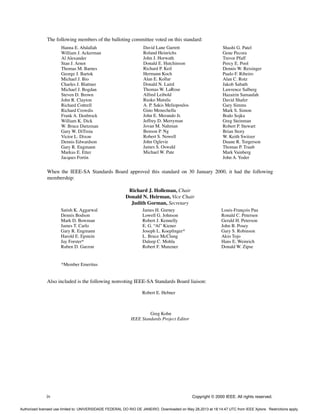 iv Copyright © 2000 IEEE. All rights reserved.
The following members of the balloting committee voted on this standard:
When the IEEE-SA Standards Board approved this standard on 30 January 2000, it had the following
membership:
Richard J. Holleman, Chair
Donald N. Heirman, Vice Chair
Judith Gorman, Secretary
*Member Emeritus
Also included is the following nonvoting IEEE-SA Standards Board liaison:
Robert E. Hebner
Greg Kohn
IEEE Standards Project Editor
Hanna E. Abdallah
William J. Ackerman
Al Alexander
Stan J. Arnot
Thomas M. Barnes
George J. Bartok
Michael J. Bio
Charles J. Blattner
Michael J. Bogdan
Steven D. Brown
John R. Clayton
Richard Cottrell
Richard Crowdis
Frank A. Denbrock
William K. Dick
W. Bruce Dietzman
Gary W. DiTroia
Victor L. Dixon
Dennis Edwardson
Gary R. Engmann
Markus E. Etter
Jacques Fortin
David Lane Garrett
Roland Heinrichs
John J. Horwath
Donald E. Hutchinson
Richard P. Keil
Hermann Koch
Alan E. Kollar
Donald N. Laird
Thomas W. LaRose
Alfred Leibold
Rusko Matulic
A. P. Sakis Meliopoulos
Gino Menechella
John E. Merando Jr.
Jeffrey D. Merryman
Jovan M. Nahman
Benson P. Ng
Robert S. Nowell
John Oglevie
James S. Oswald
Michael W. Pate
Shashi G. Patel
Gene Pecora
Trevor Pfaff
Percy E. Pool
Dennis W. Reisinger
Paulo F. Ribeiro
Alan C. Rotz
Jakob Sabath
Lawrence Salberg
Hazairin Samaulah
David Shafer
Gary Simms
Mark S. Simon
Bodo Sojka
Greg Steinman
Robert P. Stewart
Brian Story
W. Keith Switzer
Duane R. Torgerson
Thomas P. Traub
Mark Vainberg
John A. Yoder
Satish K. Aggarwal
Dennis Bodson
Mark D. Bowman
James T. Carlo
Gary R. Engmann
Harold E. Epstein
Jay Forster*
Ruben D. Garzon
James H. Gurney
Lowell G. Johnson
Robert J. Kennelly
E. G. “Al” Kiener
Joseph L. Koepfinger*
L. Bruce McClung
Daleep C. Mohla
Robert F. Munzner
Louis-François Pau
Ronald C. Petersen
Gerald H. Peterson
John B. Posey
Gary S. Robinson
Akio Tojo
Hans E. Weinrich
Donald W. Zipse
Authorized licensed use limited to: UNIVERSIDADE FEDERAL DO RIO DE JANEIRO. Downloaded on May 28,2013 at 18:14:47 UTC from IEEE Xplore. Restrictions apply.
 
