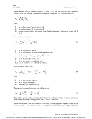 IEEE
Std 80-2000 IEEE GUIDE FOR SAFETY
66 Copyright © 2000 IEEE. All rights reserved.
Schwarz used the following equation introduced by Sunde [B130] and Rüdenberg [B127] to combine the
resistance of the grid, rods, and mutual ground resistance to calculate the total system resistance, Rg.
(53)
where
R1 ground resistance of grid conductors in Ω
R2 ground resistance of all ground rods in Ω
Rm mutual ground resistance between the group of grid conductors, R1, and group of ground rods, R2
in Ω.
Ground resistance of the grid
(54)
where
ρ is the soil resistivity in Ω·m
Lc is the total length of all connected grid conductors in m
a' is for conductors buried at depth h in m, or
a' is a for conductor on earth surface in m
2a is the diameter of conductor in m
A is the area covered by conductors in m2
k1, k2 are the coefficients [see Figure 25(a) and (b)]
Ground resistance of the rod bed
(55)
where
Lr is the length of each rod in m
2b is the diameter of rod in m
nR number of rods placed in area A
Mutual ground resistance between the grid and the rod bed
(56)
The combined ground resistance of the grid and the rod bed will be lower than the ground resistance of
either component alone, but still higher than that of a parallel combination.
Schwarz compared the results of his equations to previously published theoretical work and to model tests to
verify the accuracy of his equations. Since they were published in 1954, Schwarz’s equations have been
Rg
R1R2 Rm
2
–
R1 R2 2Rm
–
+
----------------------------------
=
R1
ρ
πLc
--------
- ln
2Lc
a′
--------
 
  k1 Lc
⋅
A
--------------
- k2
–
+
=
a 2h
⋅
R2
ρ
2πnRLR
------------------
- ln
4LR
b
--------
-
 
  1
–
2k1 Lr
⋅
A
-----------------
- nR
( 1)
2
–
+
=
Rm
ρ
πLc
--------
- ln
2Lc
Lr
--------
 
  k1 Lc
⋅
A
--------------
- k2
– 1
+ +
=
Authorized licensed use limited to: UNIVERSIDADE FEDERAL DO RIO DE JANEIRO. Downloaded on May 28,2013 at 18:14:47 UTC from IEEE Xplore. Restrictions apply.
 