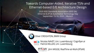 Towards Computer-Aided, Iterative TSN-and
Ethernet-based E/E Architecture Design
2020 IEEE Standards Association (IEEE-SA)
Ethernet & IP @ Automotive Technology Day
September 15-16, 2020 | Munich
Oliver CREIGHTON, BMW Group
Jörn MIGGE, RealTime-at-Work (RTaW)
Nicolas NAVET, Uni. Luxembourg / Cognifyer.ai
Patrick KELLER, Uni. Luxembourg
 