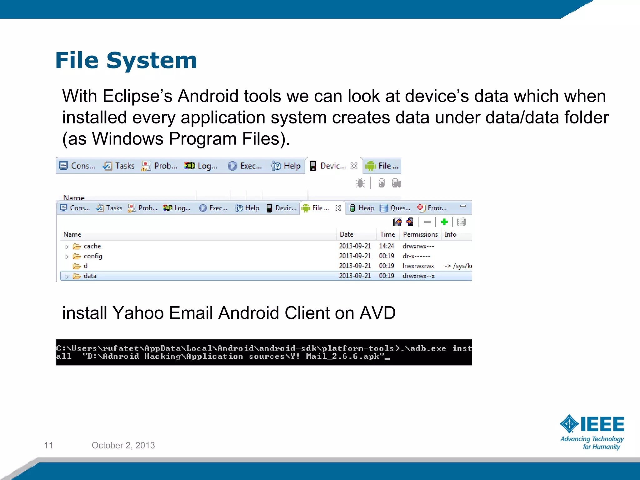 File System
October 2, 201311
With Eclipse’s Android tools we can look at device’s data which when
installed every application system creates data under data/data folder
(as Windows Program Files).
install Yahoo Email Android Client on AVD
 