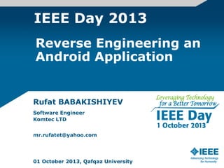 IEEE Day 2013
Rufat BABAKISHIYEV
Software Engineer
Komtec LTD
mr.rufatet@yahoo.com
01 October 2013, Qafqaz University
Reverse Engineering an
Android Application
 