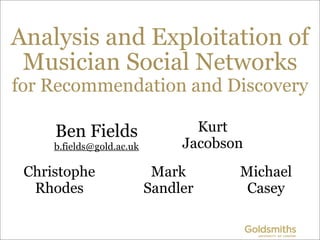 Analysis and Exploitation of
 Musician Social Networks
for Recommendation and Discovery

     Ben Fields                   Kurt
     b.fields@gold.ac.uk        Jacobson
 Christophe                 Mark       Michael
  Rhodes                   Sandler      Casey
 