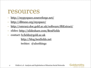 resources
– http://mypyspace.sourceforge.net/
– http://dbtune.org/myspace/
– http://omras2.doc.gold.ac.uk/software/fftExtr...