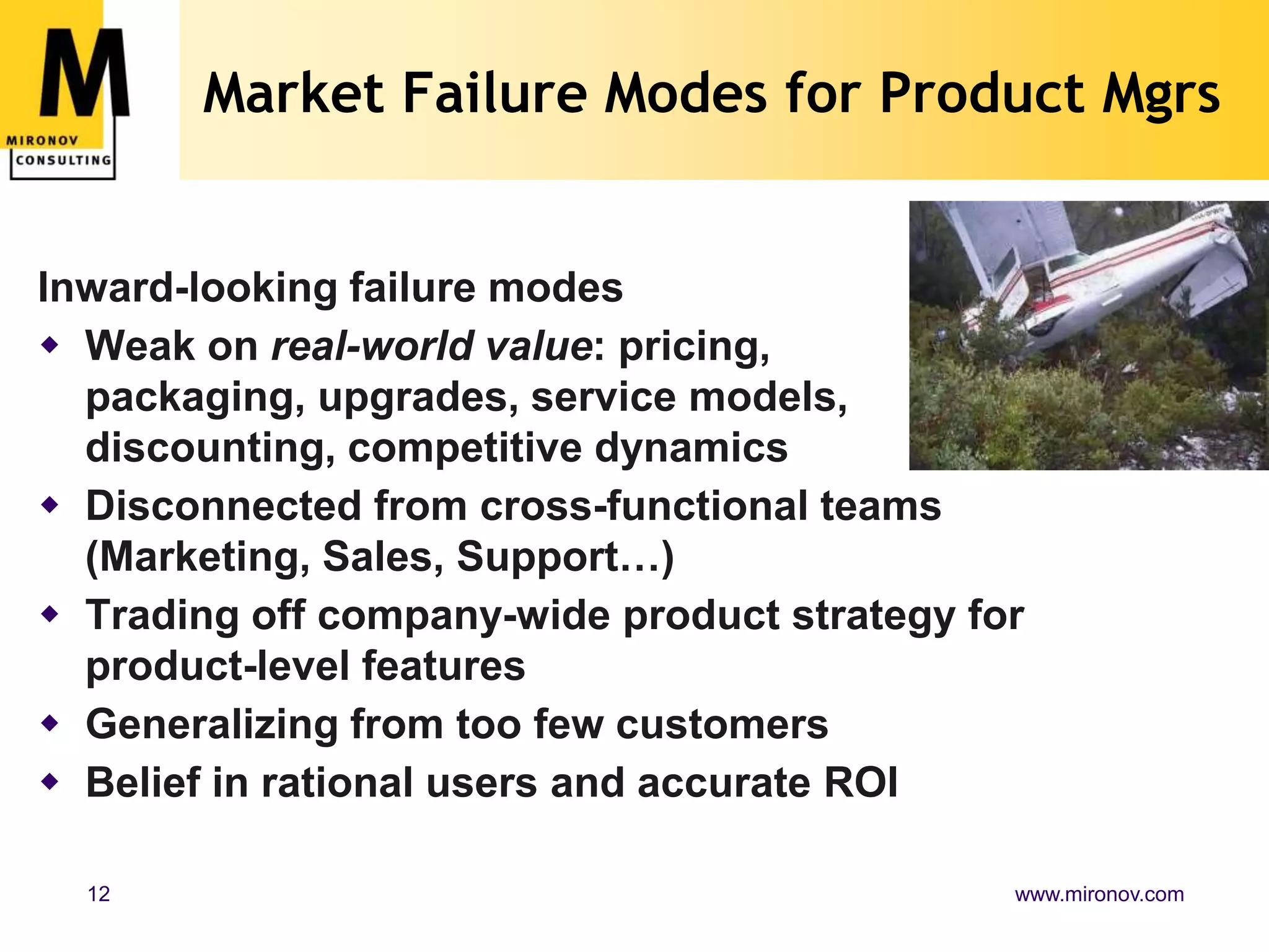 Market Failure Modes for Product MgrsInward-looking failure modesWeak onreal-world value: pricing, packaging, upgrades, servicemodels,discounting, competitive dynamicsDisconnected from cross-functional teams (Marketing, Sales, Support…)Trading off company-wide product strategy for product-level featuresGeneralizing from too few customersBelief in rational users and accurate ROI