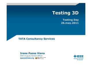 Testing 3D
                                       Testing Day
                                      26.may.2011




TATA Consultancy Services




 Irene Pazos Viana
 IEEE Uruguay Section Officer
 ipazos@ieee.org          member
 