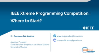 IEEE Xtreme Programming Competition :
Where to Start?
Dr. Oussama BEN KHIROUN
Assistant Professor,
Ecole Nationale d’Ingénieurs de Sousse (ENISO)
University of Sousse
www.oussamabenkhiroun.com
oussamabk.eniso@gmail.com
 