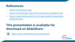 References
1. https://ieeextreme.org/
2. https://en.wikipedia.org/wiki/Competitive_programming
3. https://www.hackerearth.com/fr/getstarted-competitive-
programming/
15
This presentation is available for
download on SlideShare :
https://www.slideshare.net/oussamabk
 