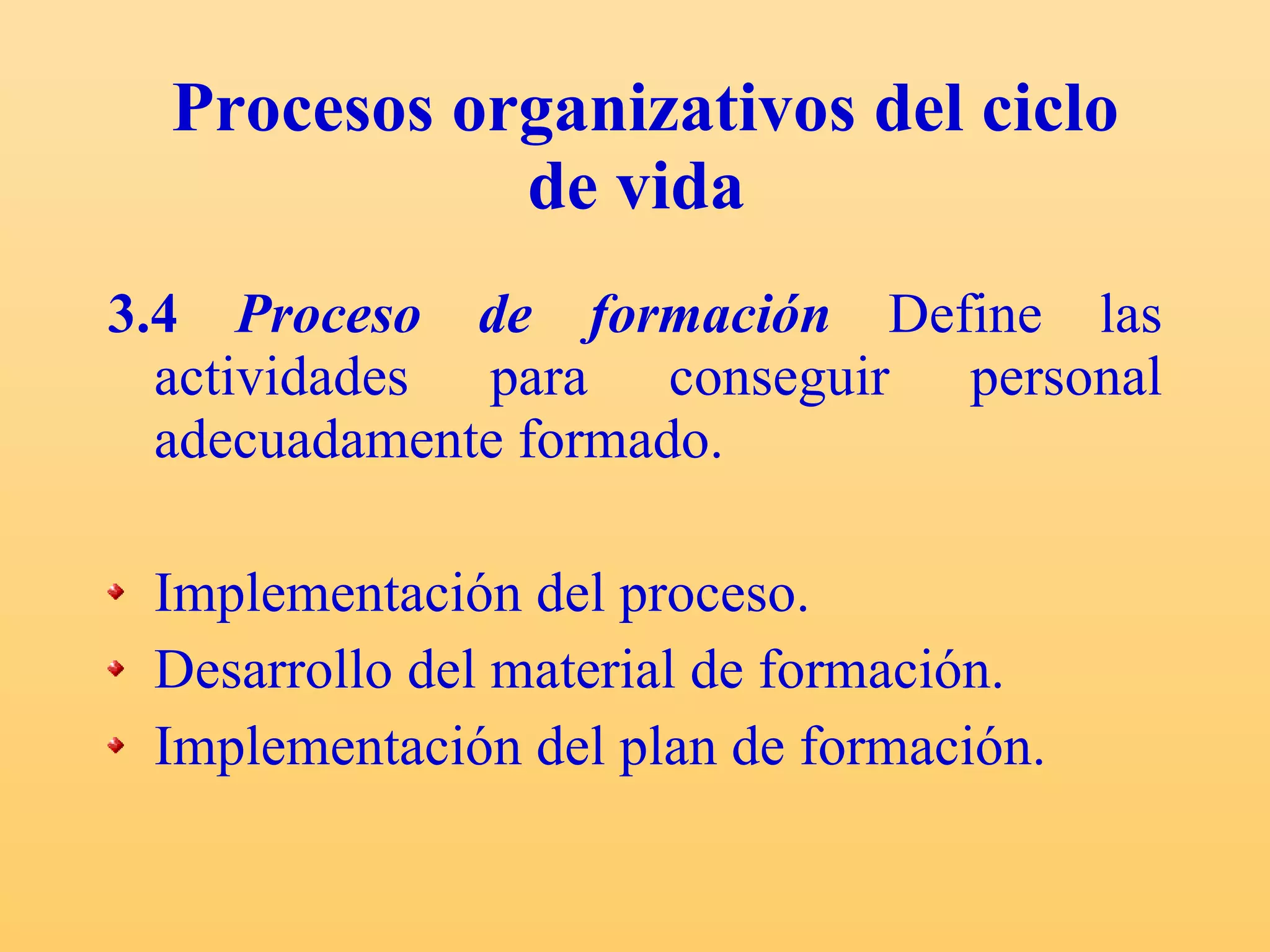Procesos organizativos del ciclo de vida   3.4  Proceso de formación   Define las actividades para conseguir personal adecuadamente formado. Implementación del proceso. Desarrollo del material de formación. Implementación del plan de formación. 