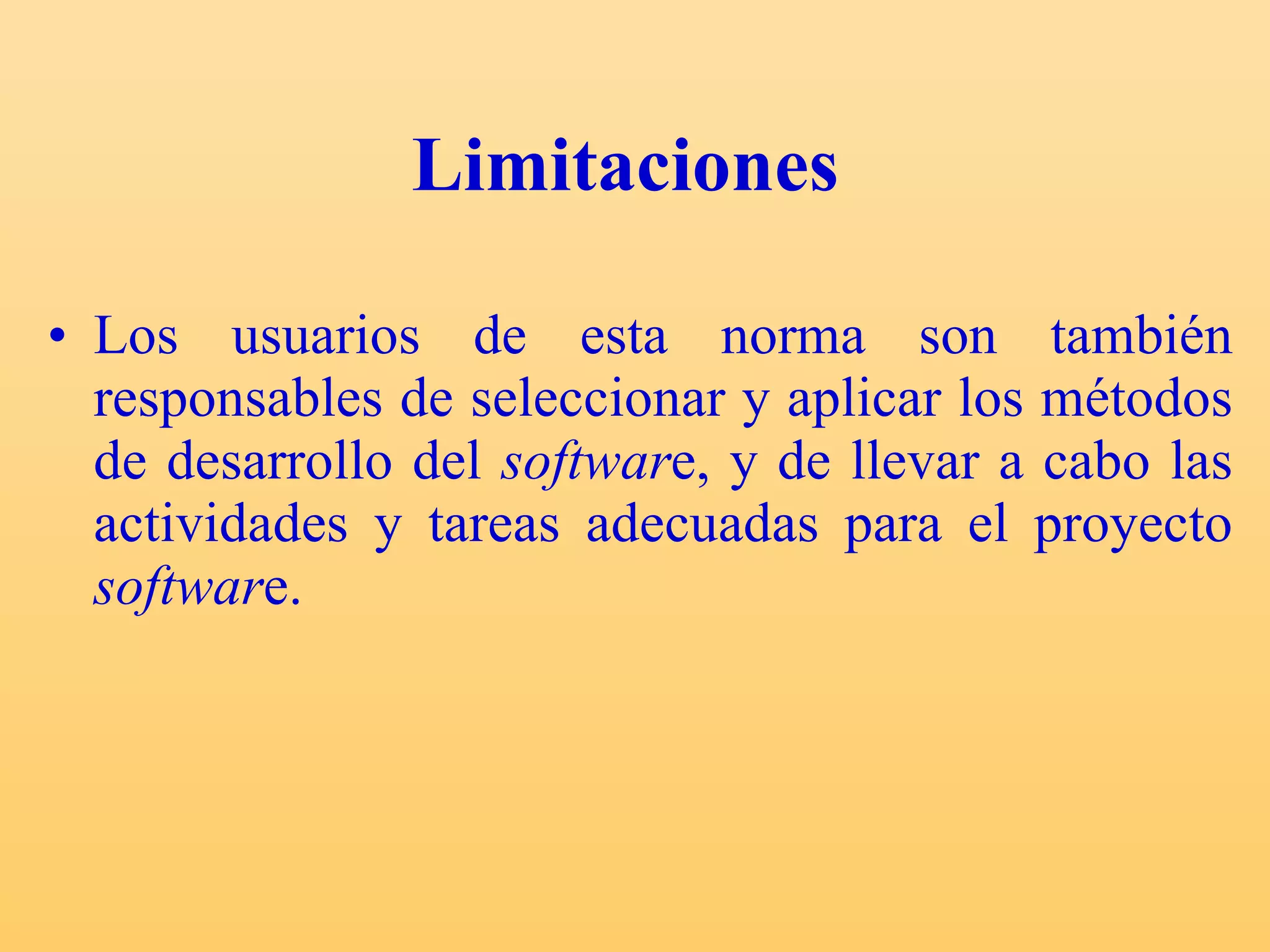 Limitaciones   Los usuarios de esta norma son también responsables de seleccionar y aplicar los métodos de desarrollo del  softwar e, y de llevar a cabo las actividades y tareas adecuadas para el proyecto  softwar e. 