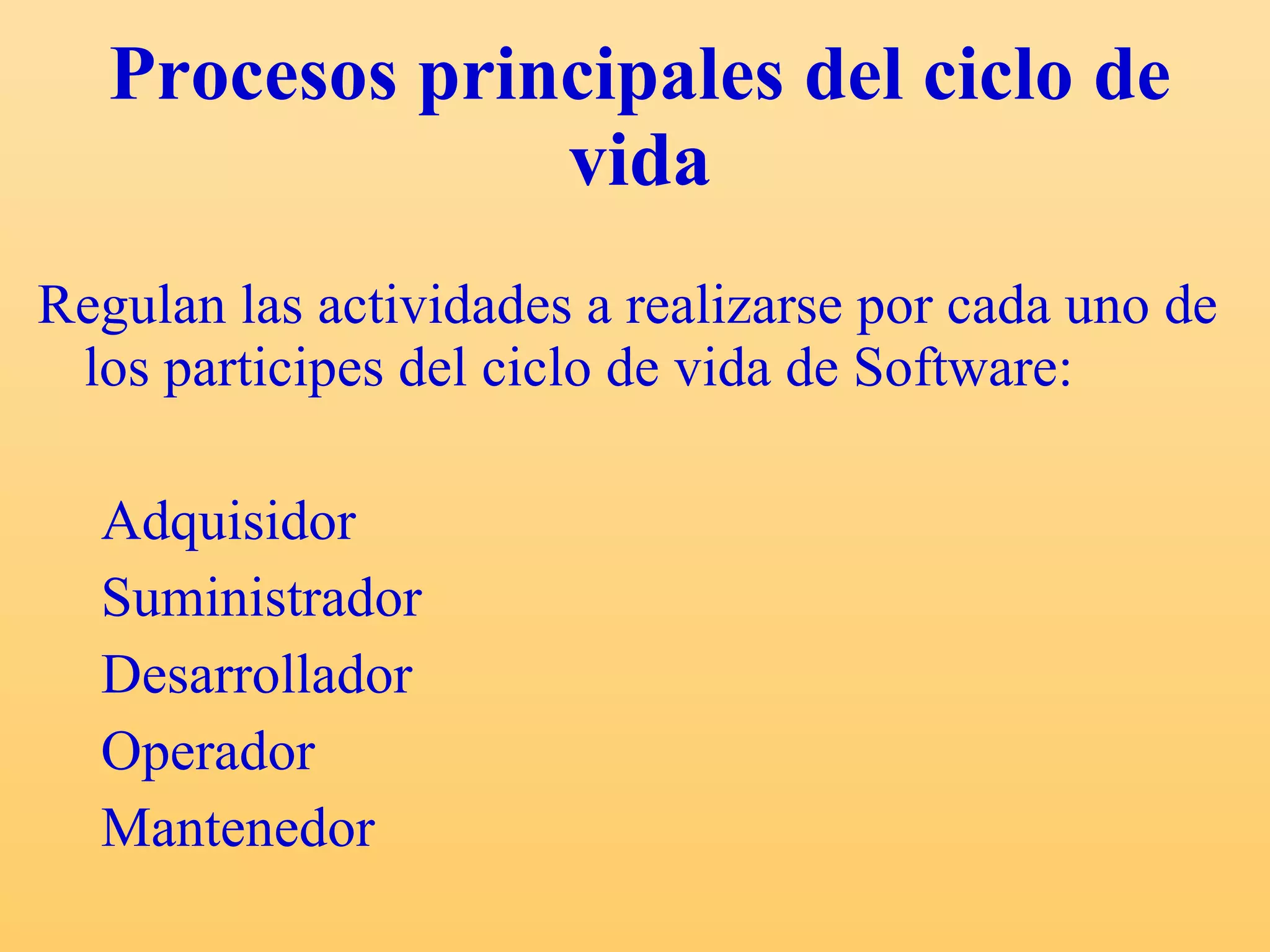 Procesos principales del ciclo de vida Regulan las actividades a realizarse por cada uno de los participes del ciclo de vida de Software: Adquisidor Suministrador Desarrollador Operador Mantenedor 